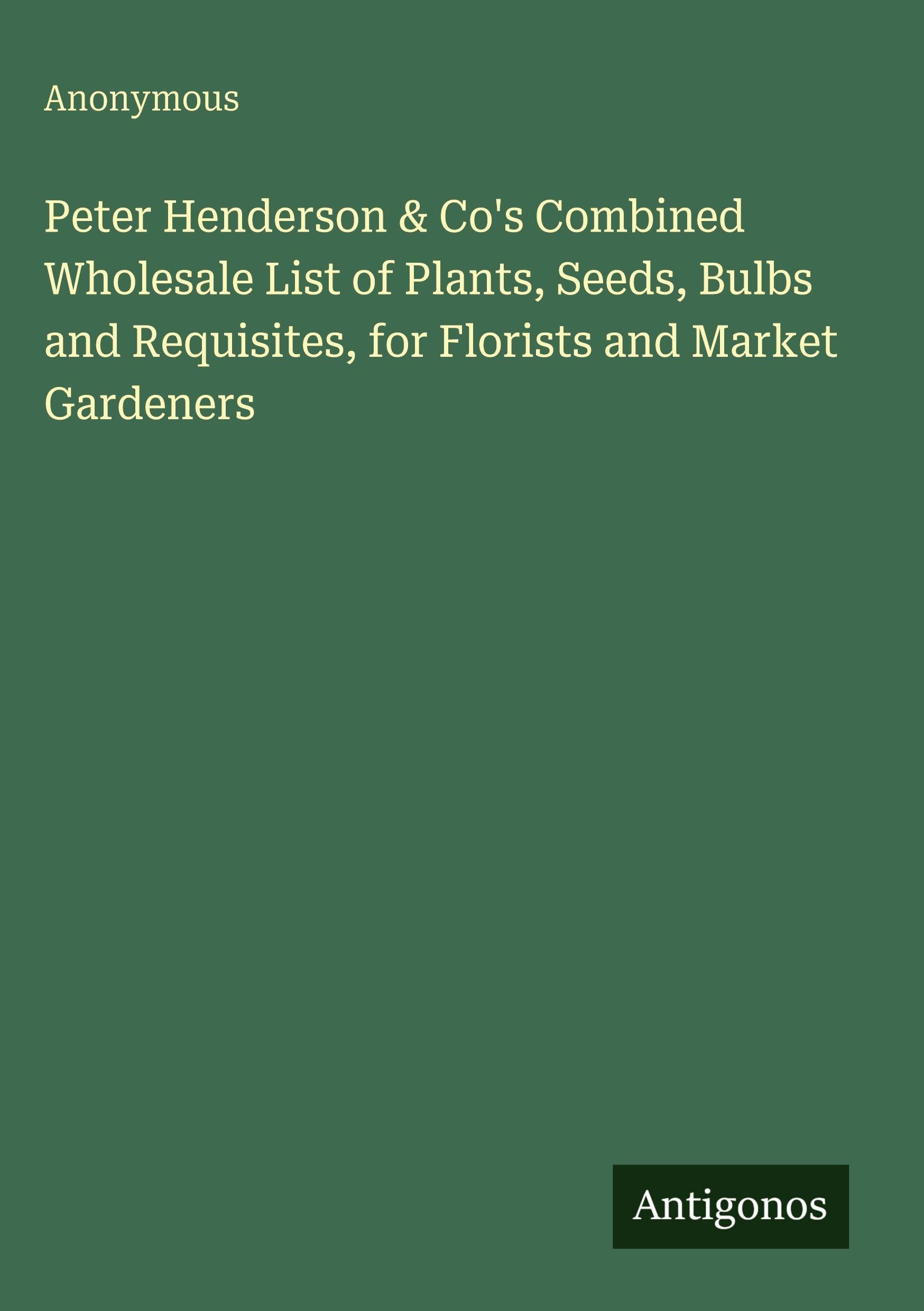 Peter Henderson & Co's Combined Wholesale List of Plants, Seeds, Bulbs and Requisites, for Florists and Market Gardeners Classics
