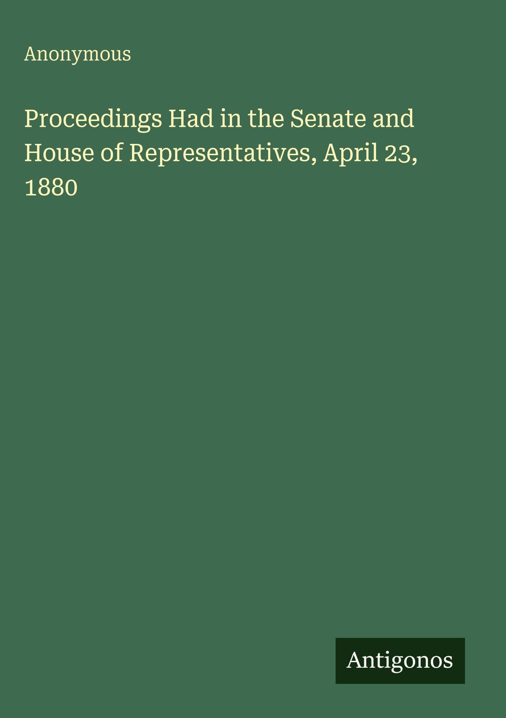 Proceedings Had in the Senate and House of Representatives, April 23, 1880 Classics