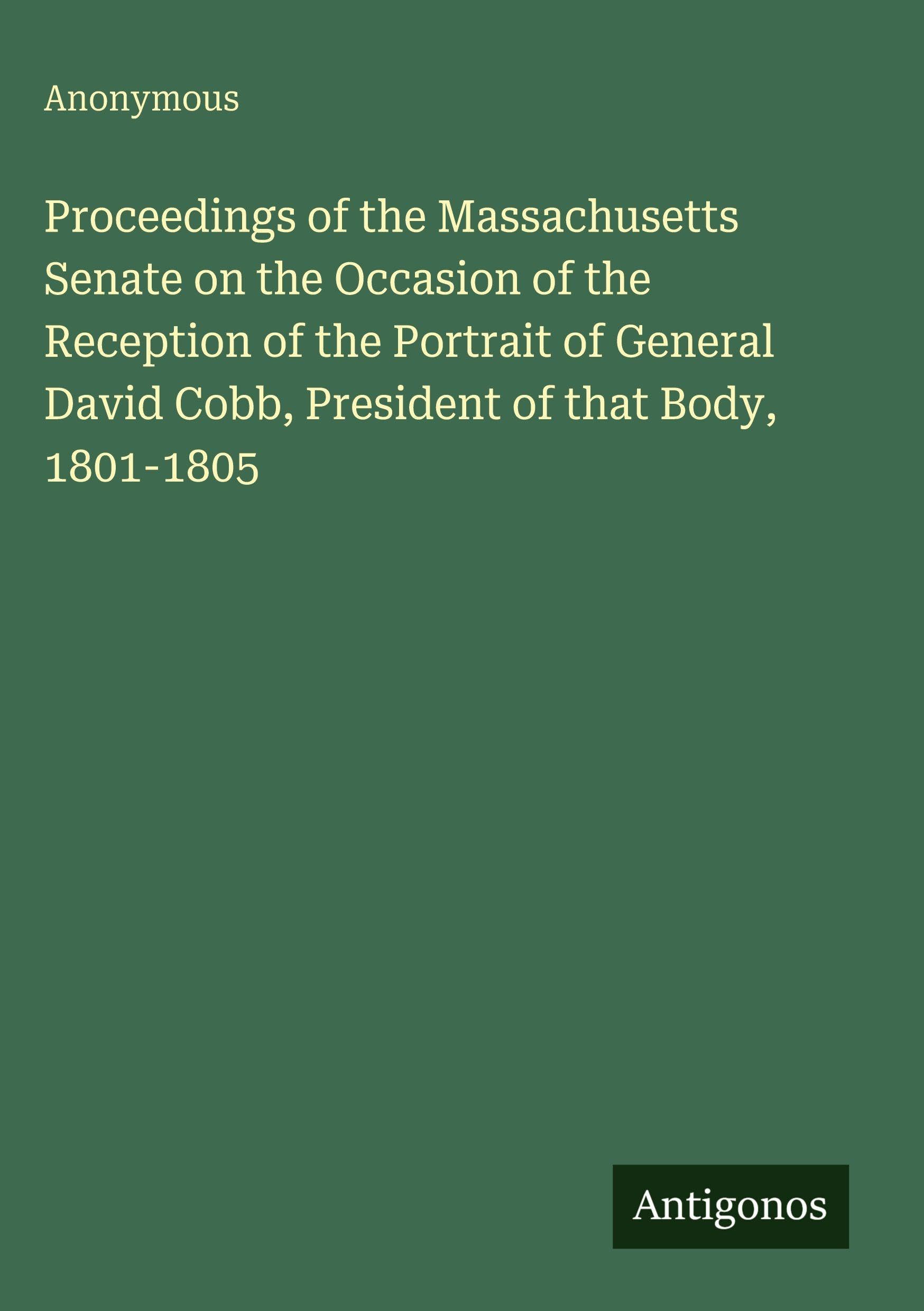 Proceedings of the Massachusetts Senate on the Occasion of the Reception of the Portrait of General David Cobb, President of that Body, 1801-1805 Classics
