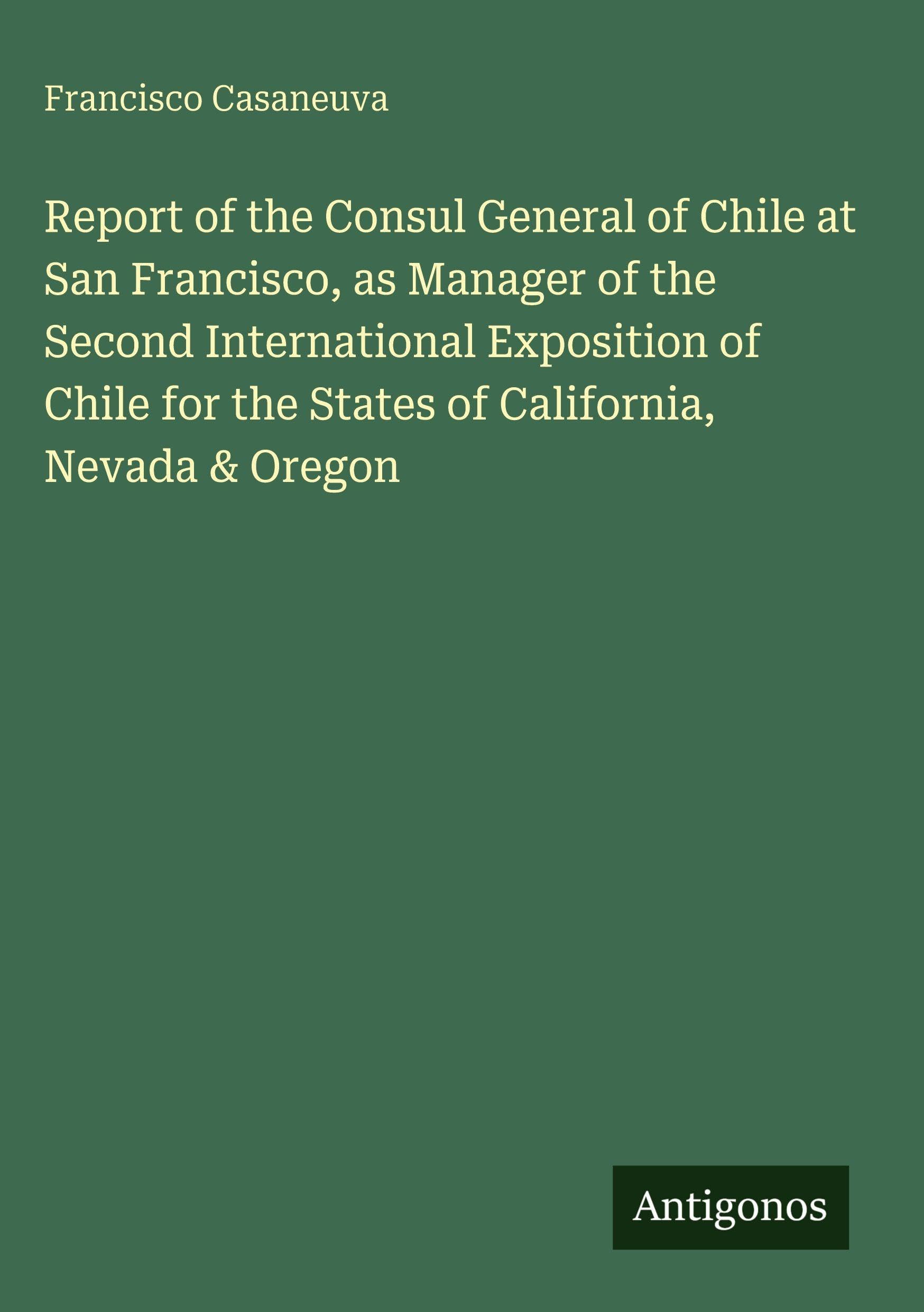 Report of the Consul General of Chile at San Francisco, as Manager of the Second International Exposition of Chile for the States of California, Nevada & Oregon Classics