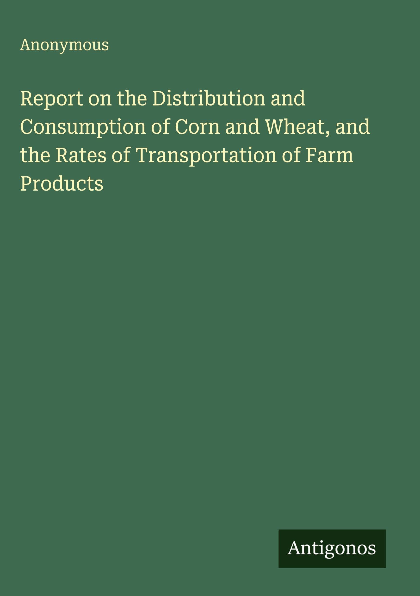 Report on the Distribution and Consumption of Corn and Wheat, and the Rates of Transportation of Farm Products Classics