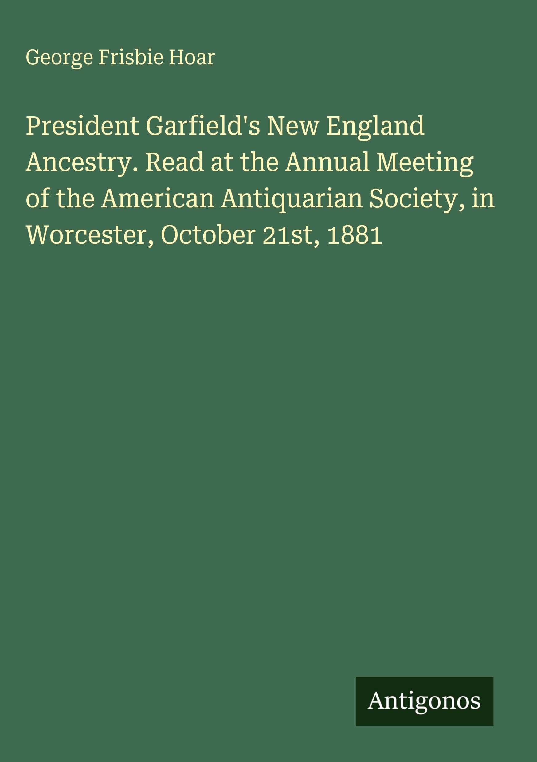 President Garfield's New England Ancestry. Read at the Annual Meeting of the American Antiquarian Society, in Worcester, October 21st, 1881 Classics