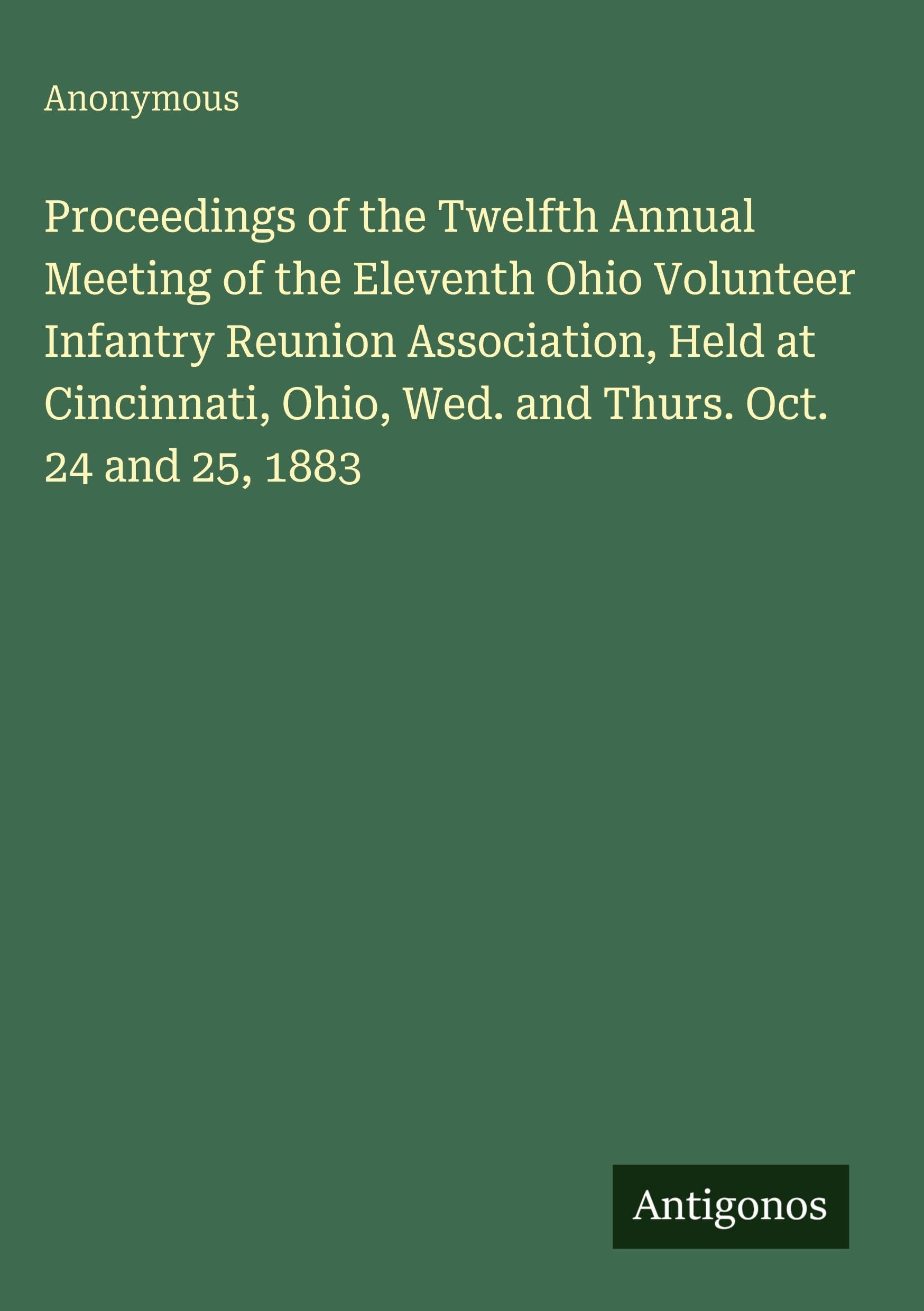Proceedings of the Twelfth Annual Meeting of the Eleventh Ohio Volunteer Infantry Reunion Association, Held at Cincinnati, Ohio, Wed. and Thurs. Oct. 24 and 25, 1883 Classics