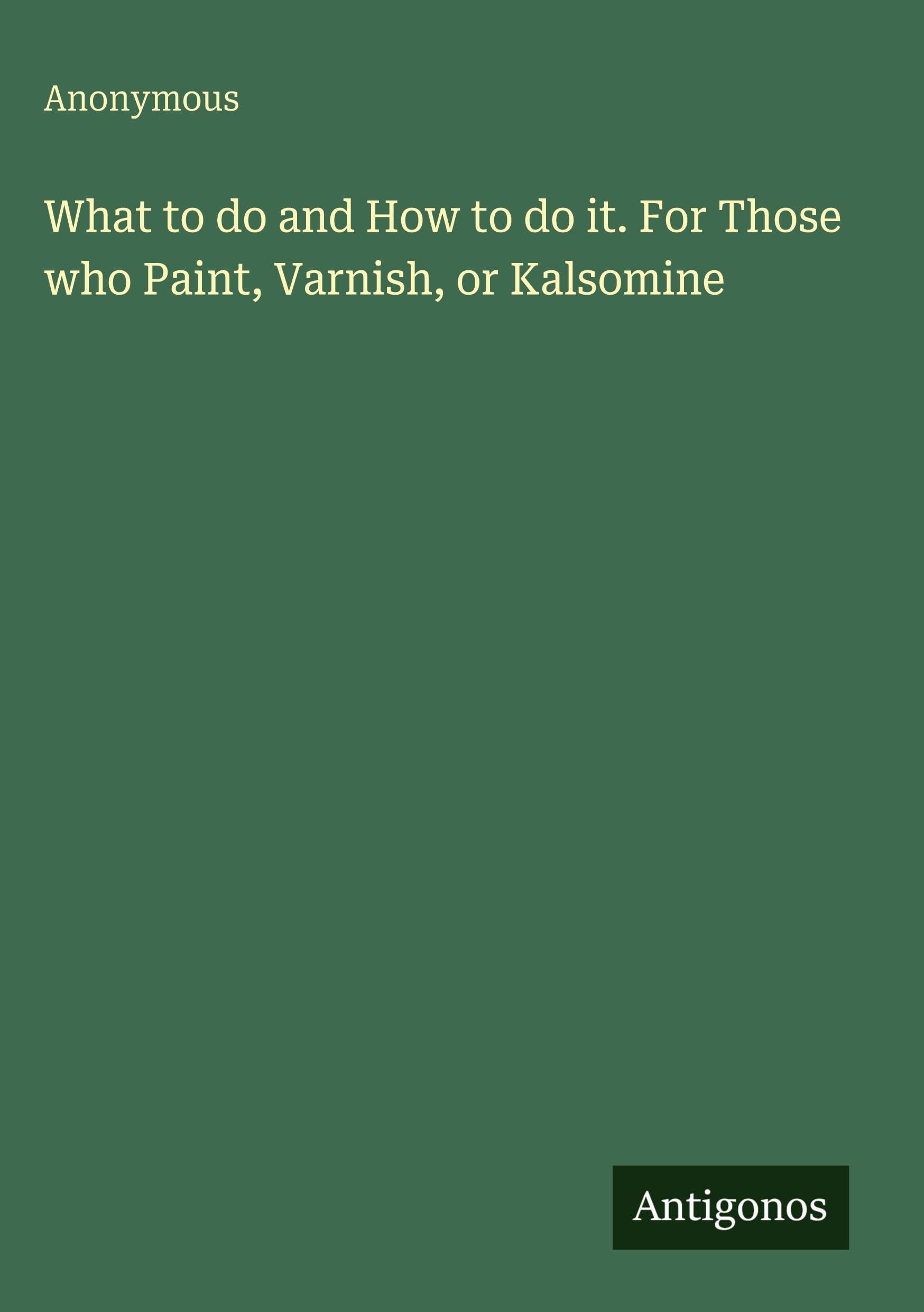 What to do and How to do it. For Those who Paint, Varnish, or Kalsomine Classics