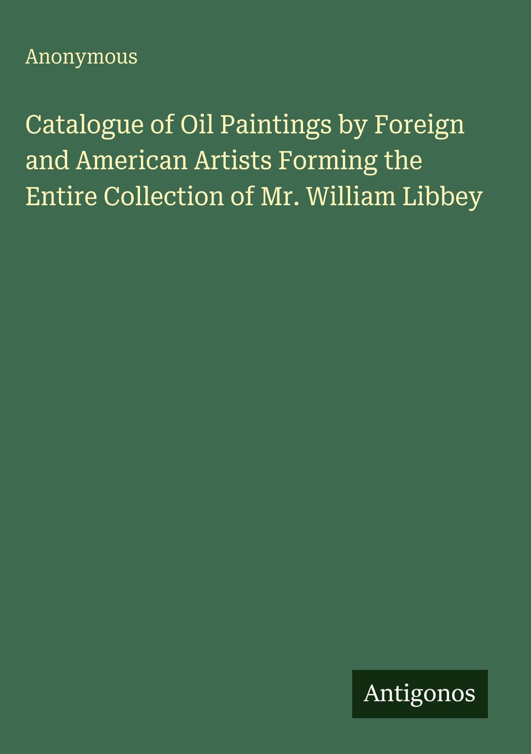 Catalogue of Oil Paintings by Foreign and American Artists Forming the Entire Collection of Mr. William Libbey Classics