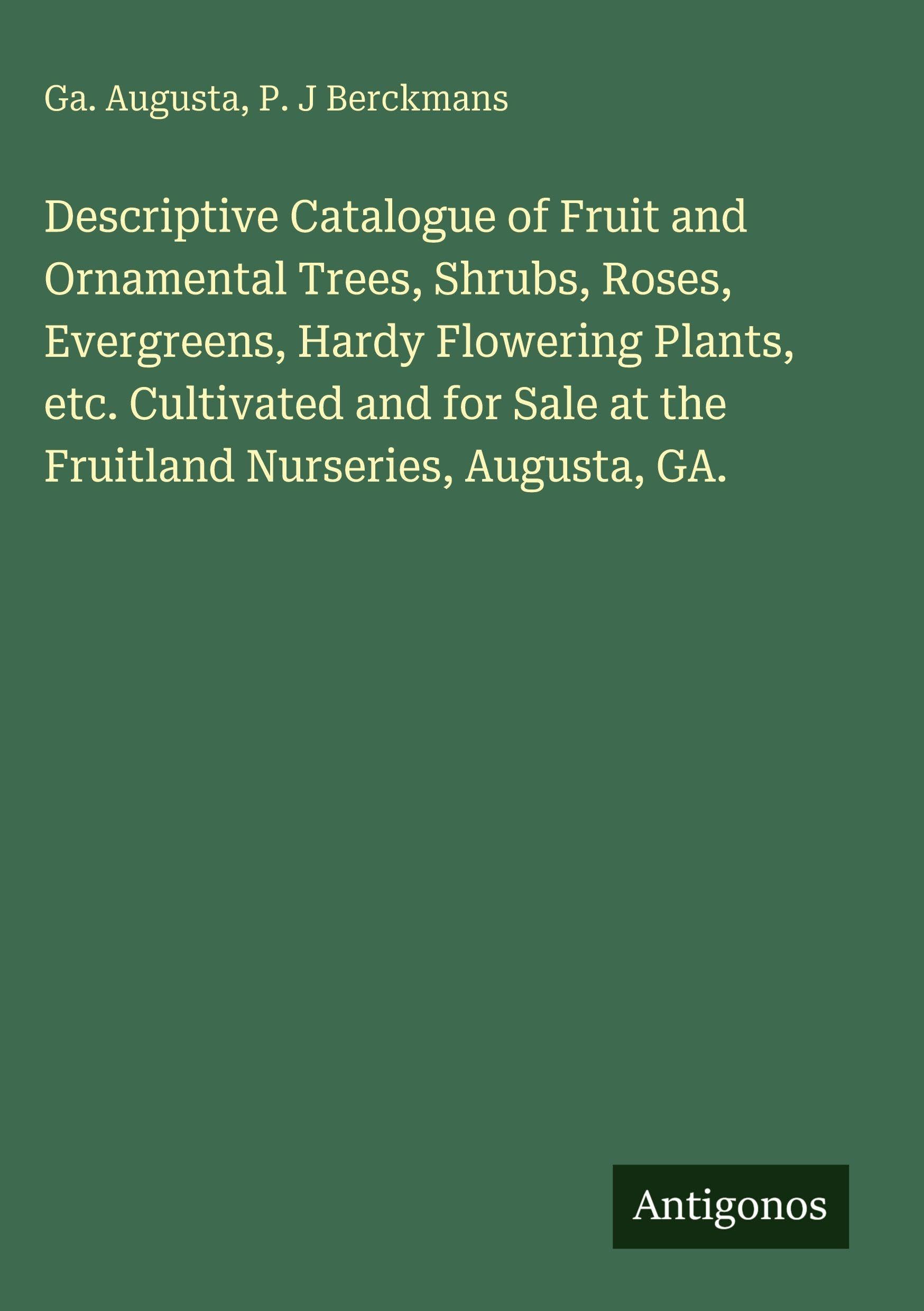 Descriptive Catalogue of Fruit and Ornamental Trees, Shrubs, Roses, Evergreens, Hardy Flowering Plants, etc. Cultivated and for Sale at the Fruitland Nurseries, Augusta, GA. Classics
