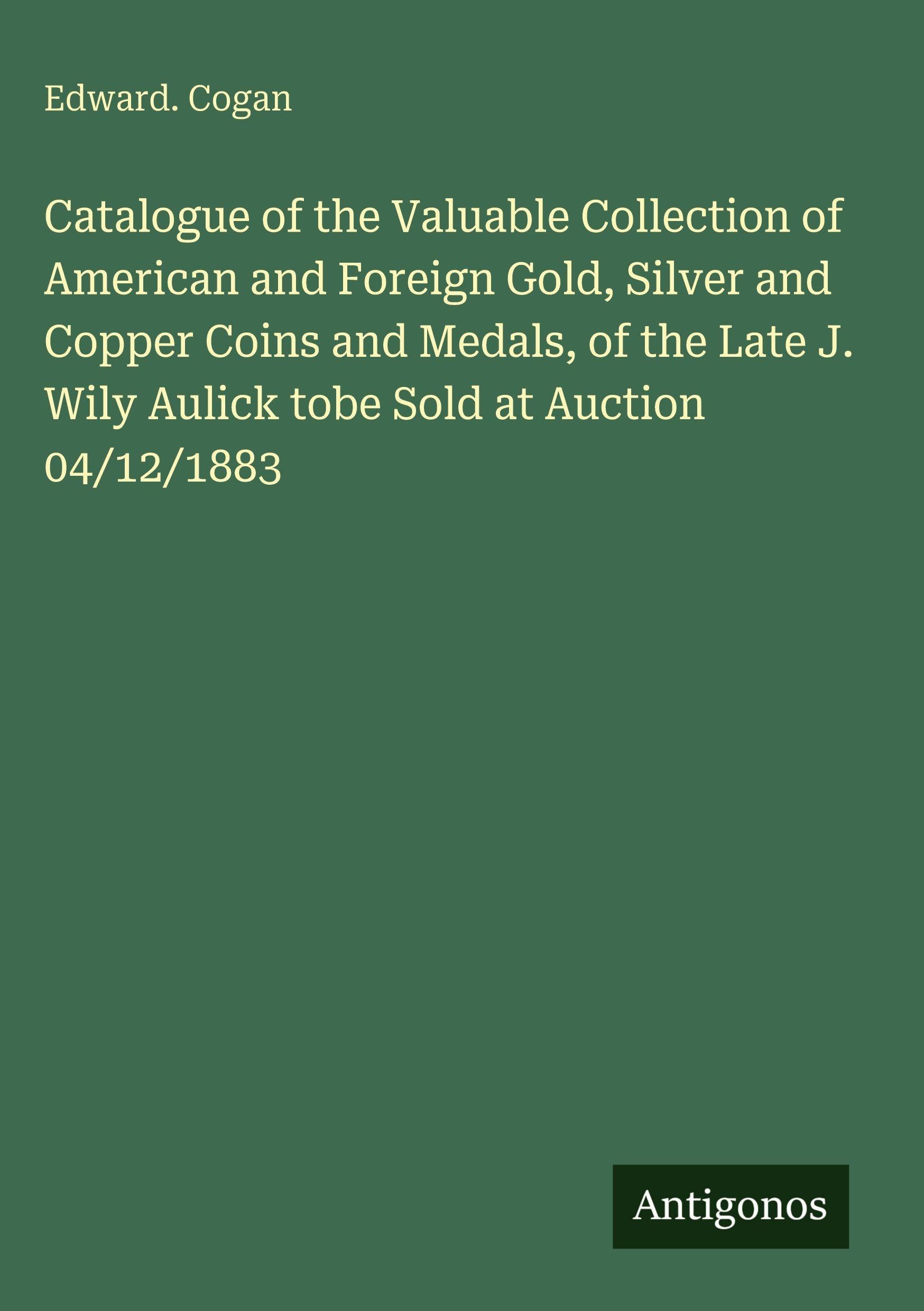 Catalogue of the Valuable Collection of American and Foreign Gold, Silver and Copper Coins and Medals, of the Late J. Wily Aulick tobe Sold at Auction 04/12/1883 Classics