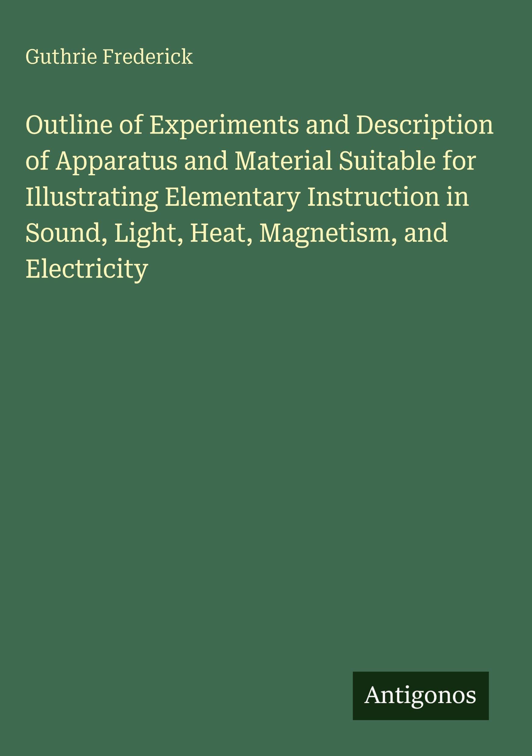 Outline of Experiments and Description of Apparatus and Material Suitable for Illustrating Elementary Instruction in Sound, Light, Heat, Magnetism, and Electricity Classics