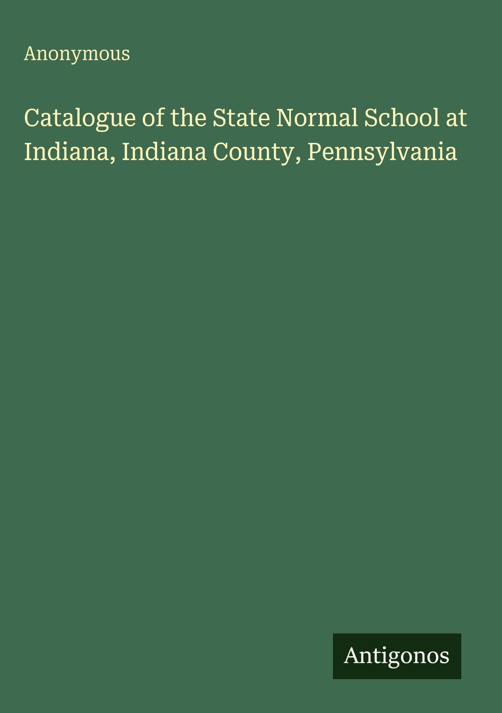 Catalogue of the State Normal School at Indiana, Indiana County, Pennsylvania Classics
