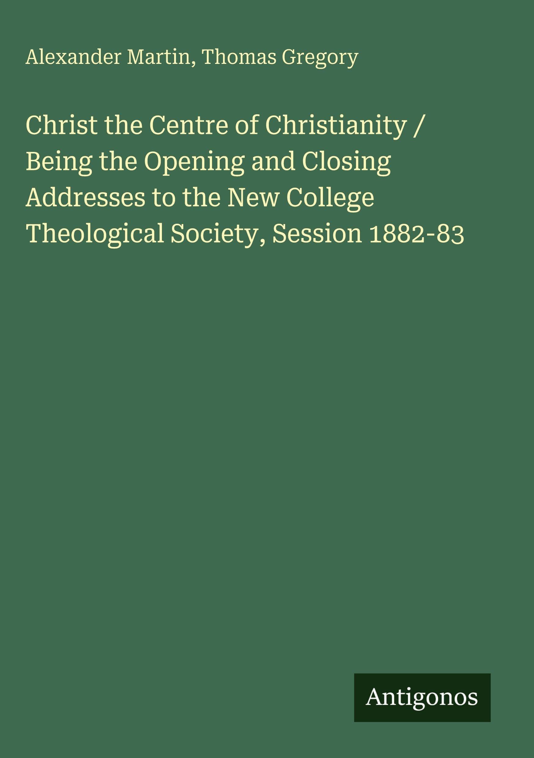 Christ the Centre of Christianity / Being the Opening and Closing Addresses to the New College Theological Society, Session 1882-83 Classics