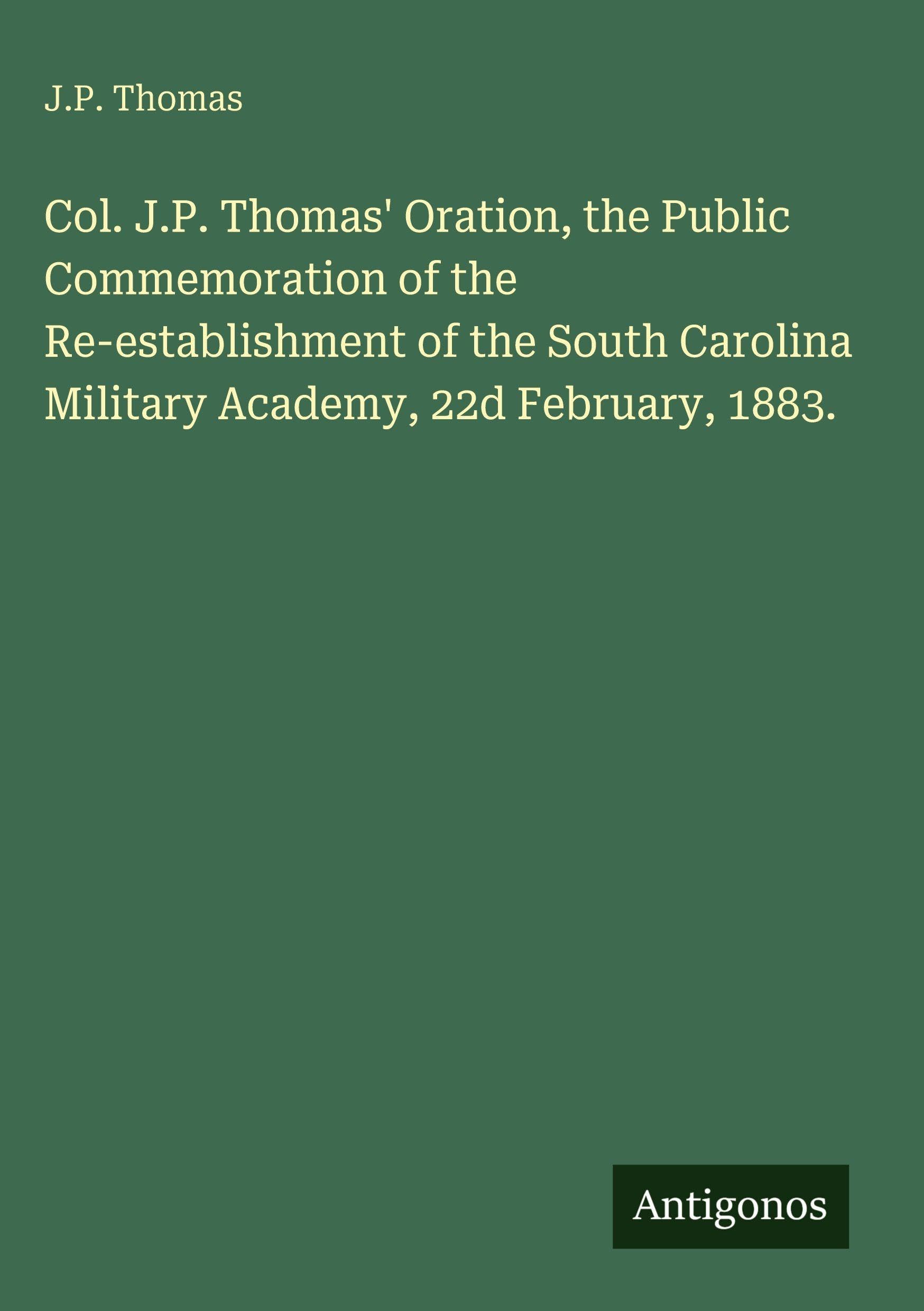 Col. J.P. Thomas' Oration, the Public Commemoration of the Re-establishment of the South Carolina Military Academy, 22d February, 1883. Classics