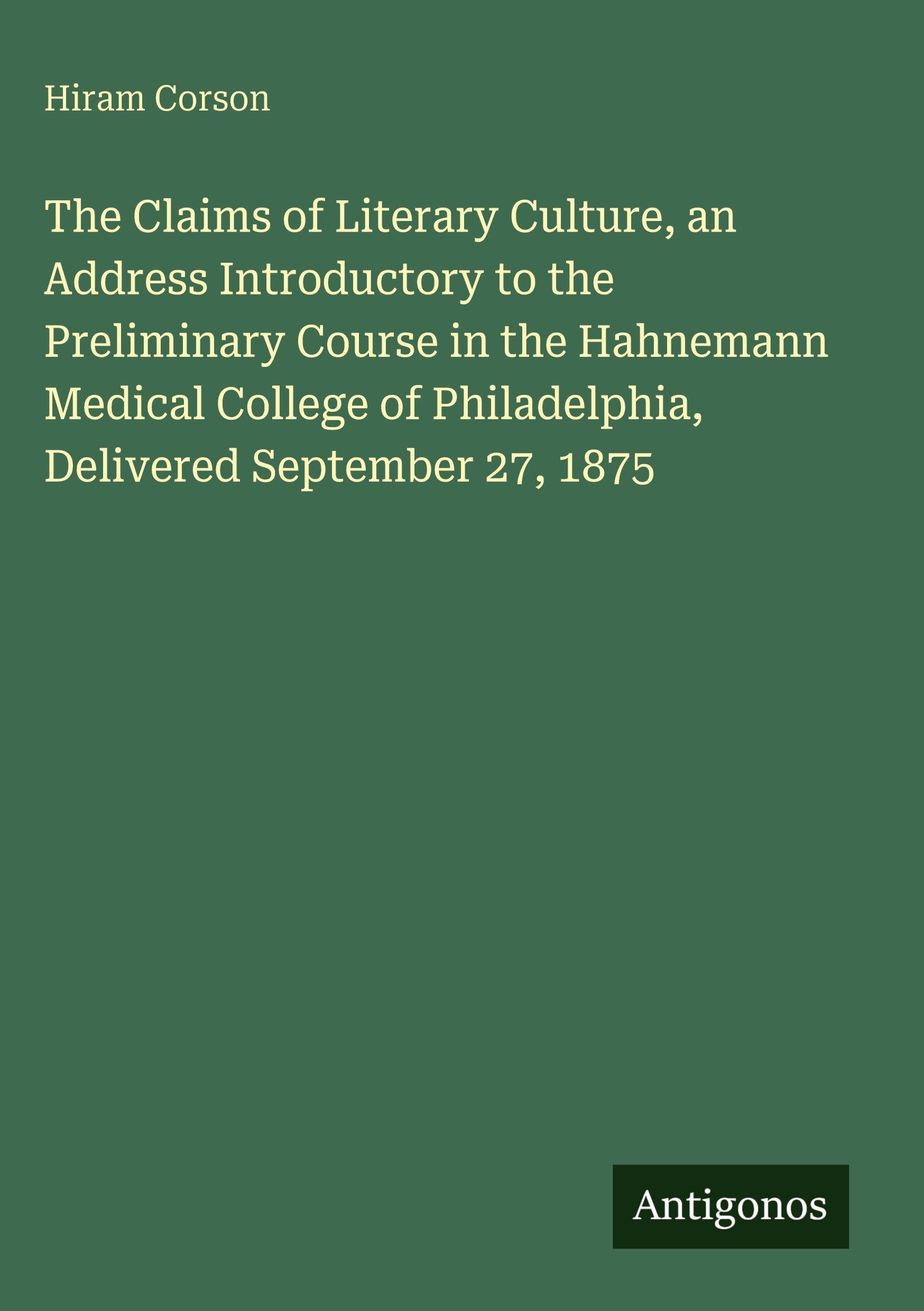The Claims of Literary Culture, an Address Introductory to the Preliminary Course in the Hahnemann Medical College of Philadelphia, Delivered September 27, 1875 Classics