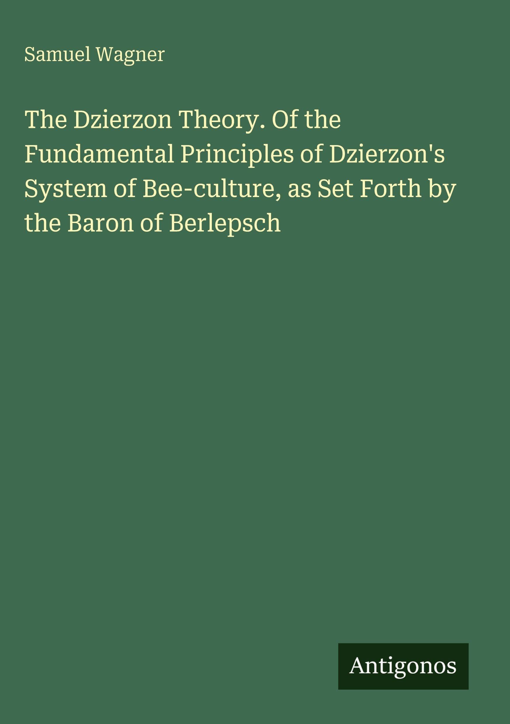 The Dzierzon Theory. Of the Fundamental Principles of Dzierzon's System of Bee-culture, as Set Forth by the Baron of Berlepsch Classics