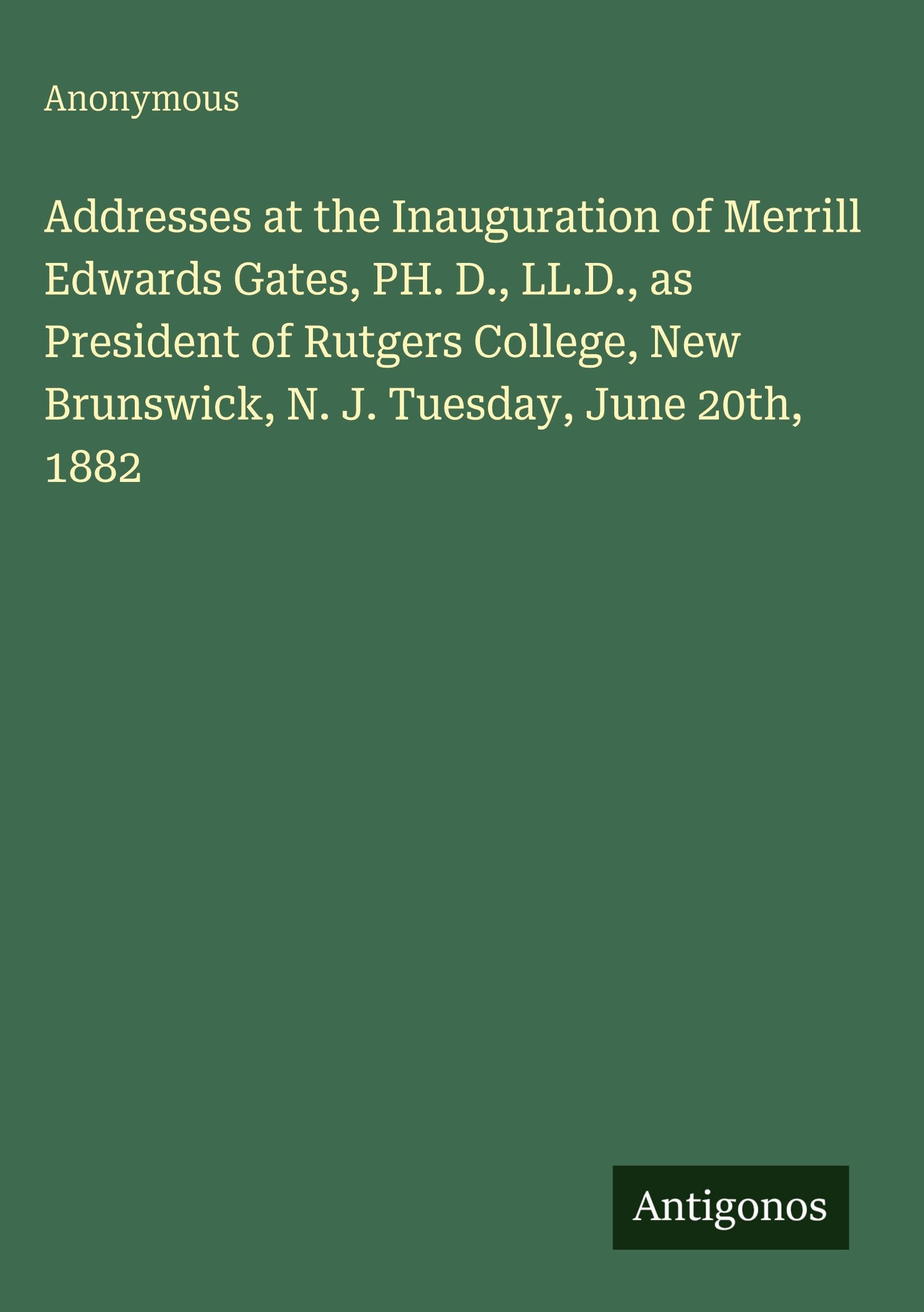 Addresses at the Inauguration of Merrill Edwards Gates, PH. D., LL.D., as President of Rutgers College, New Brunswick, N. J. Tuesday, June 20th, 1882 Classics