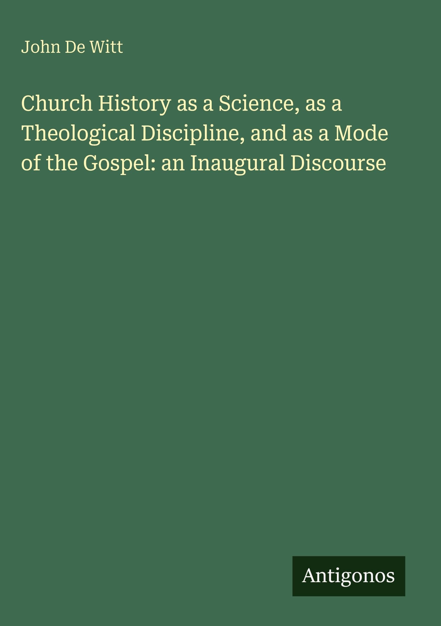 Church History as a Science, as a Theological Discipline, and as a Mode of the Gospel: an Inaugural Discourse Classics