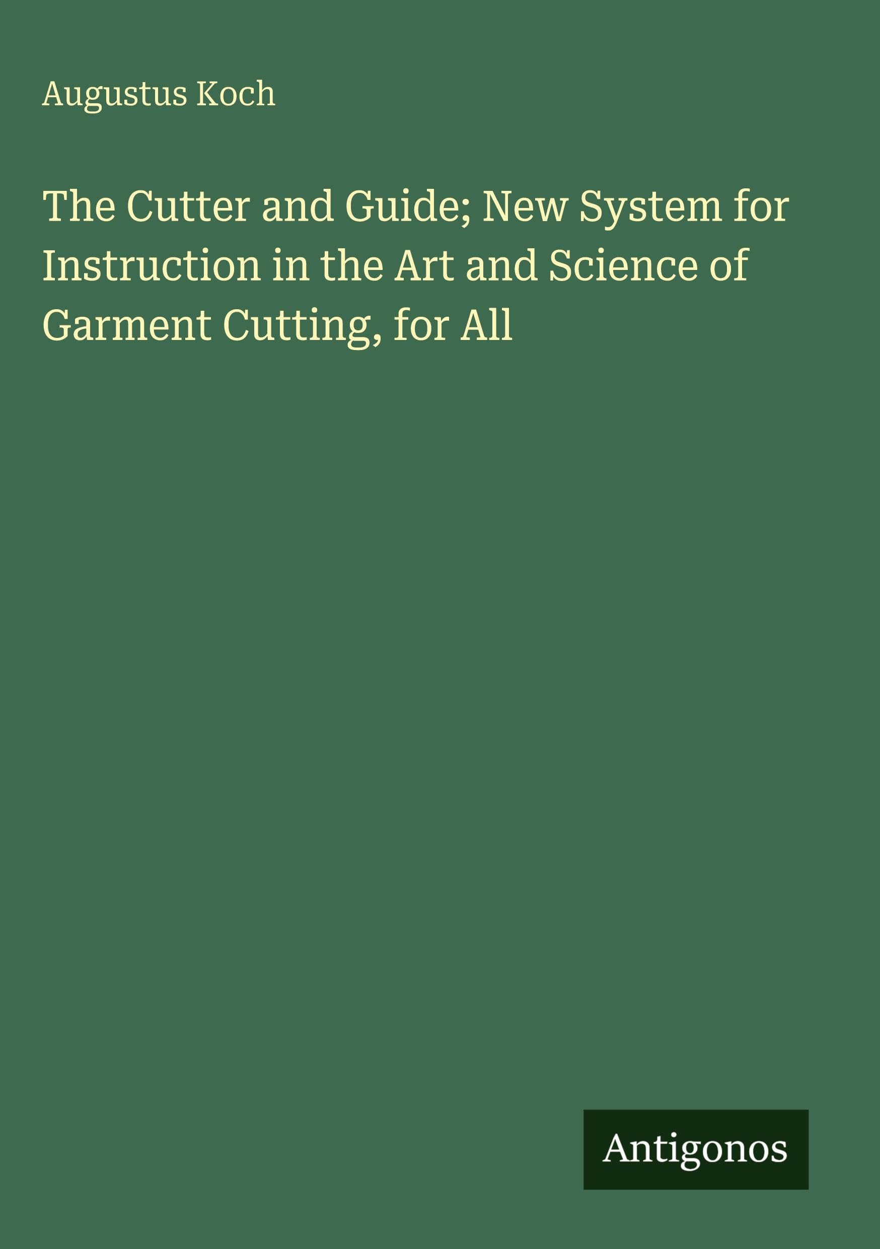 The Cutter and Guide; New System for Instruction in the Art and Science of Garment Cutting, for All Classics