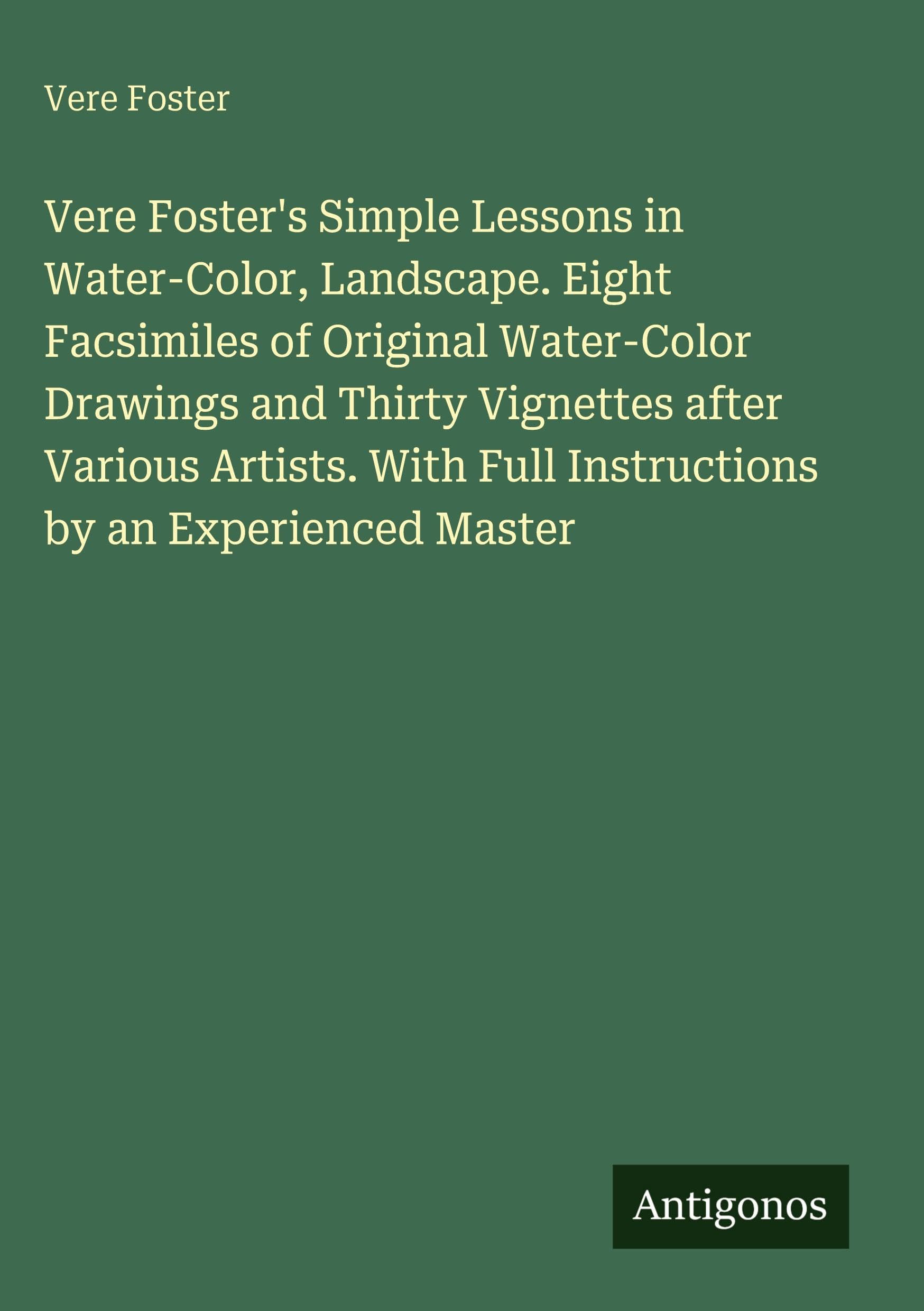 Vere Foster's Simple Lessons in Water-Color, Landscape. Eight Facsimiles of Original Water-Color Drawings and Thirty Vignettes after Various Artists. With Full Instructions by an Experienced Master Classics