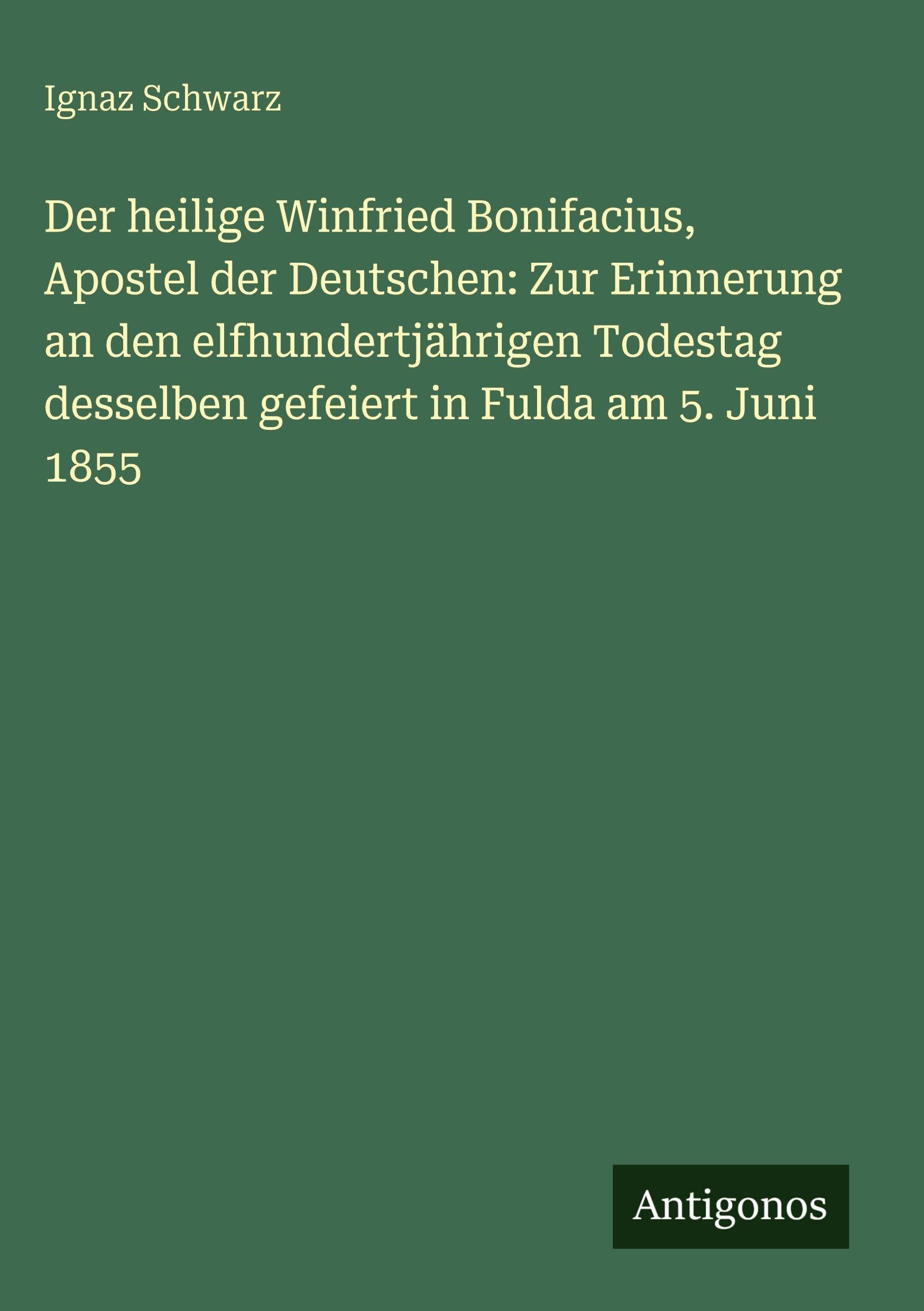 Der heilige Winfried Bonifacius, Apostel der Deutschen: Zur Erinnerung an den elfhundertjährigen Todestag desselben gefeiert in Fulda am 5. Juni 1855 Classics
