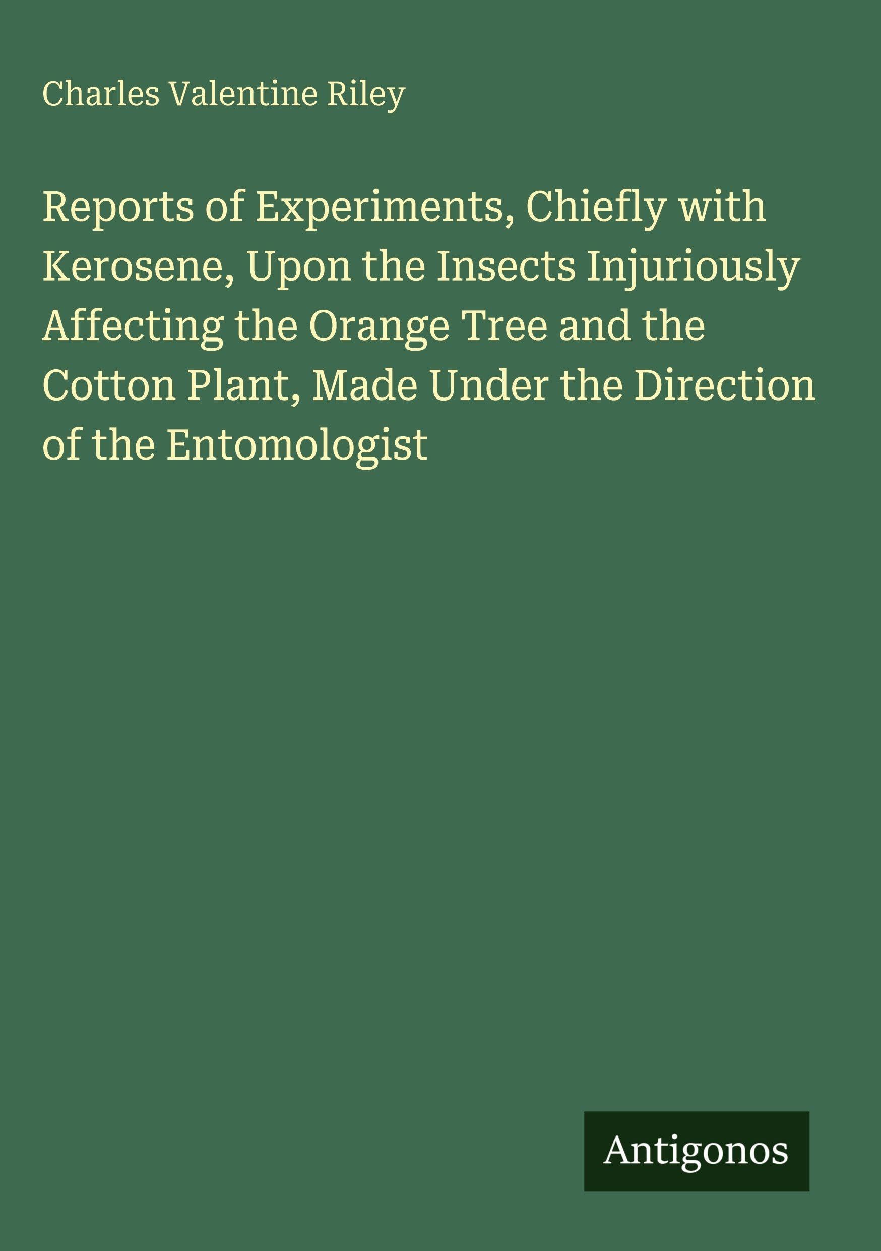 Reports of Experiments, Chiefly with Kerosene, Upon the Insects Injuriously Affecting the Orange Tree and the Cotton Plant, Made Under the Direction of the Entomologist Classics