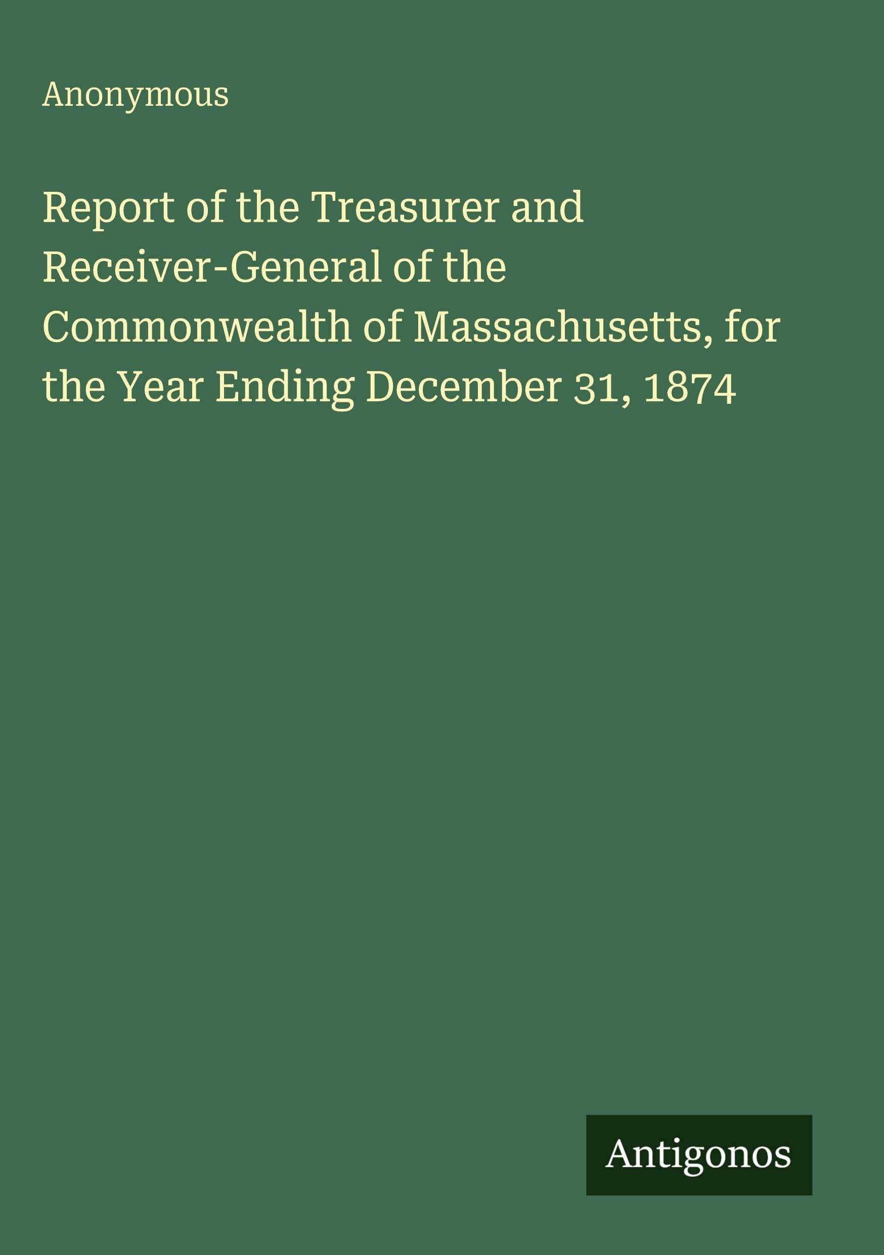 Report of the Treasurer and Receiver-General of the Commonwealth of Massachusetts, for the Year Ending December 31, 1874 Classics