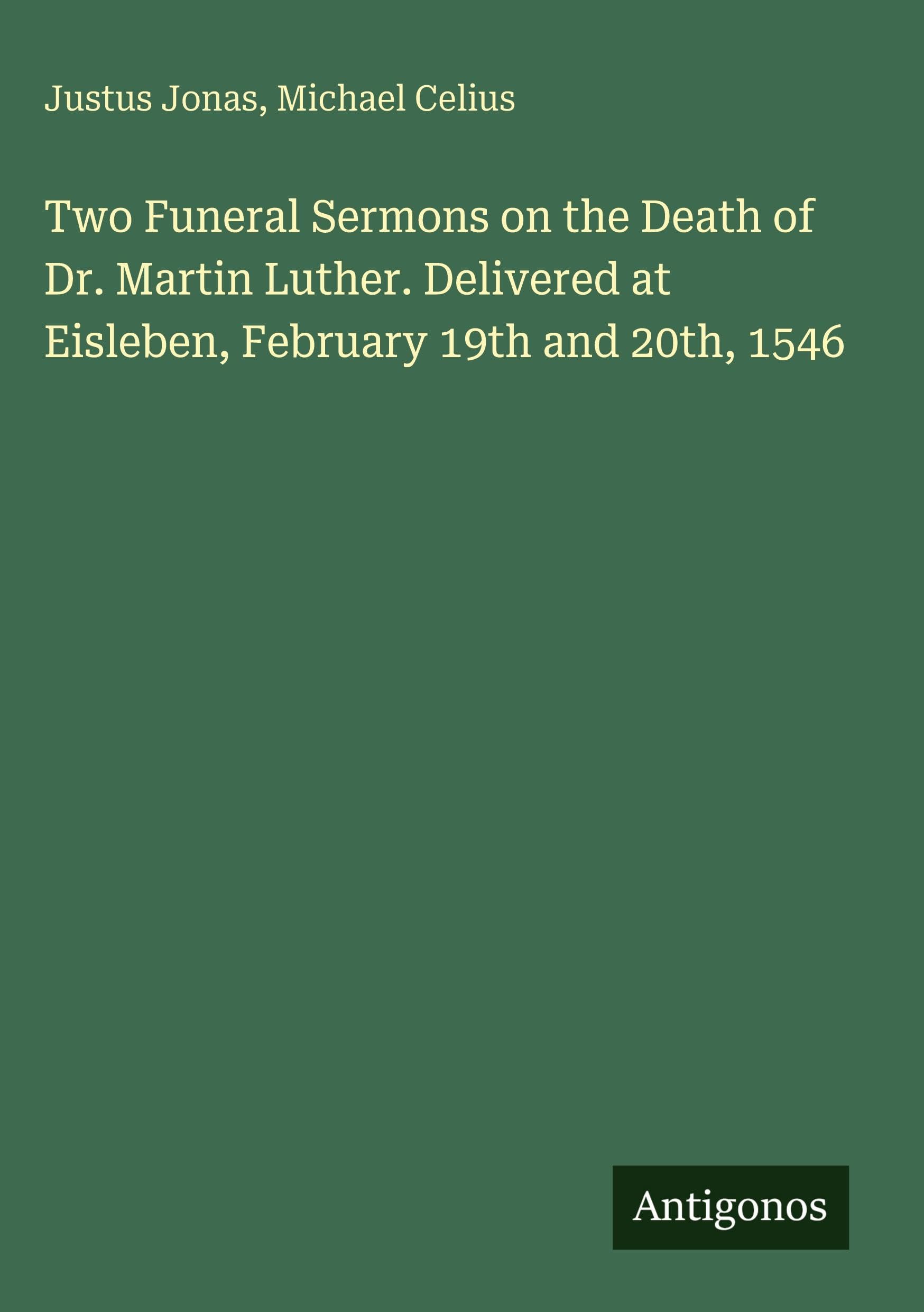 Two Funeral Sermons on the Death of Dr. Martin Luther. Delivered at Eisleben, February 19th and 20th, 1546 Classics
