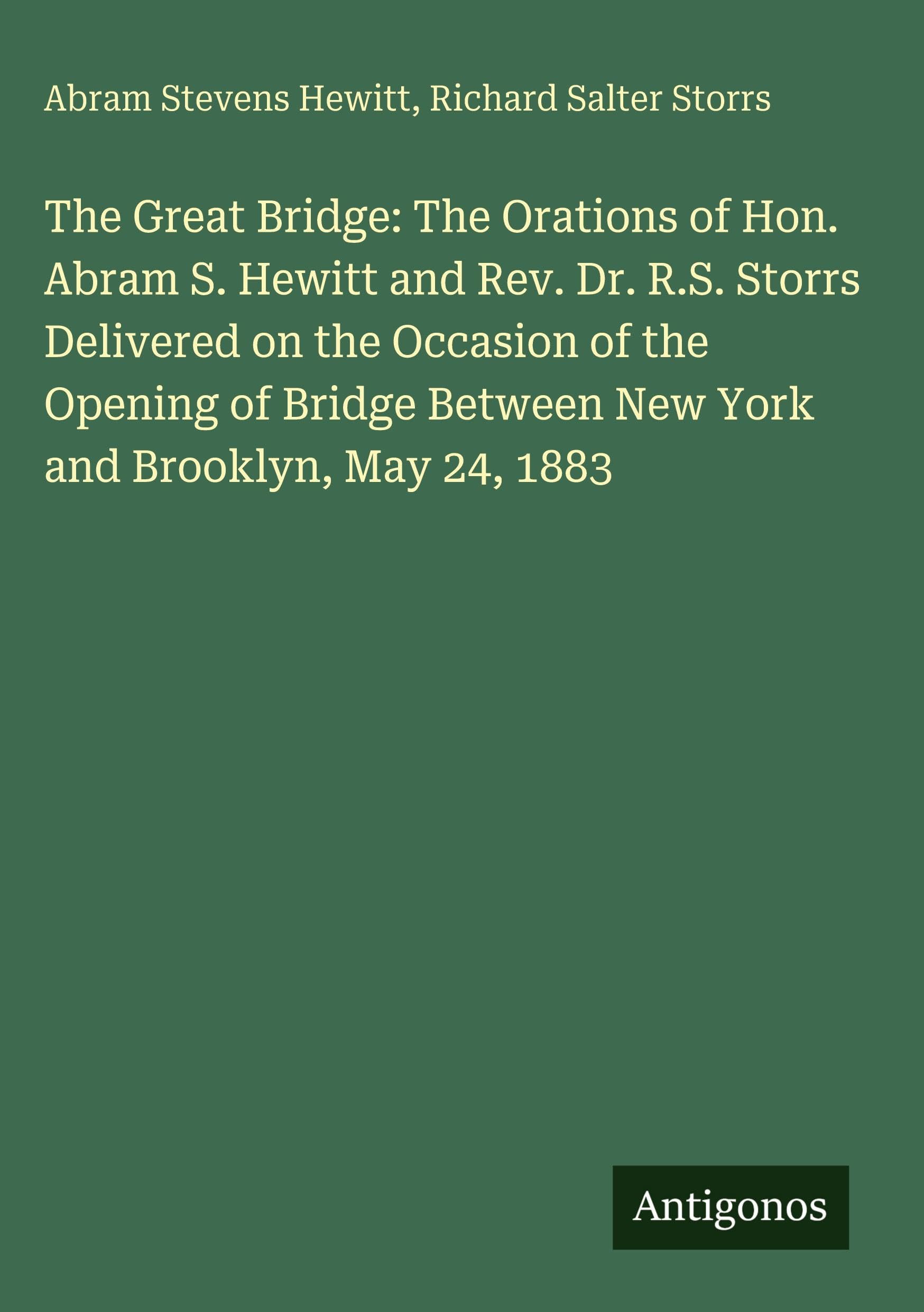 The Great Bridge: The Orations of Hon. Abram S. Hewitt and Rev. Dr. R.S. Storrs Delivered on the Occasion of the Opening of Bridge Between New York and Brooklyn, May 24, 1883 Classics
