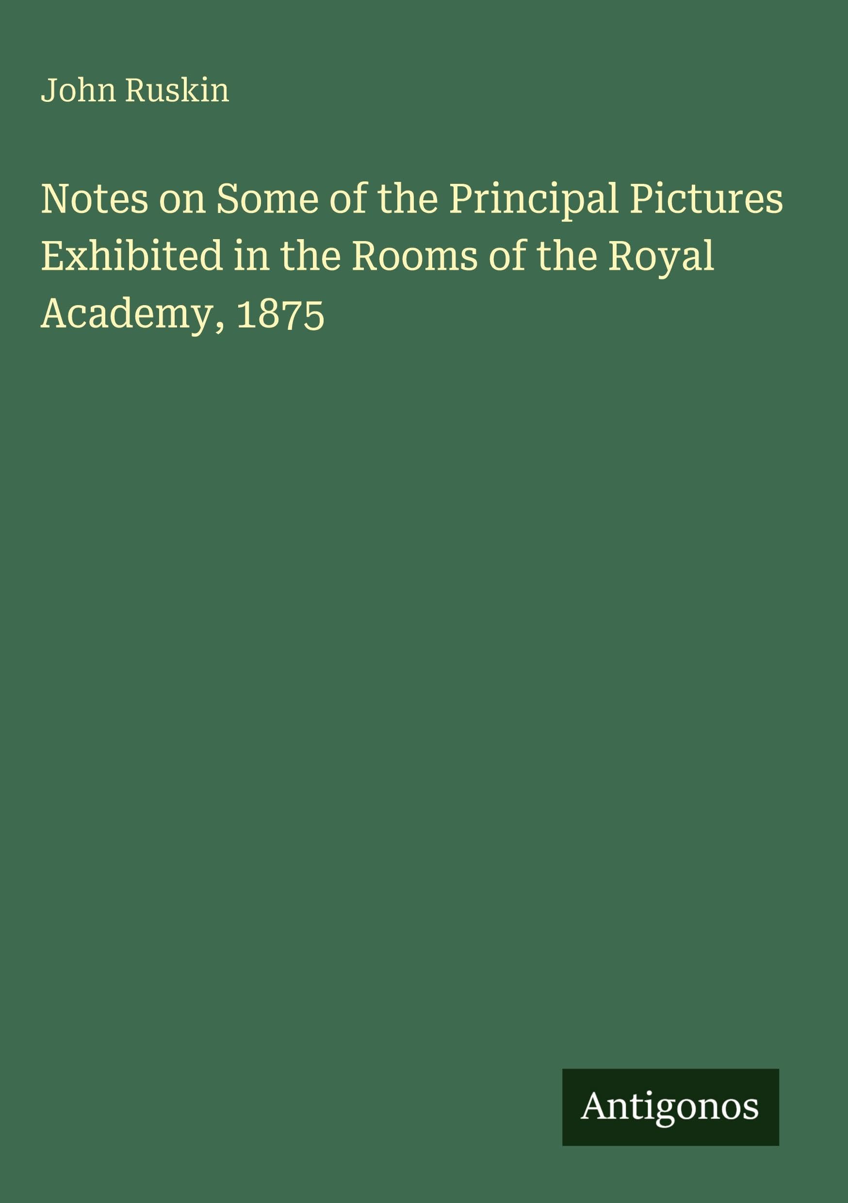 Notes on Some of the Principal Pictures Exhibited in the Rooms of the Royal Academy, 1875 Classics