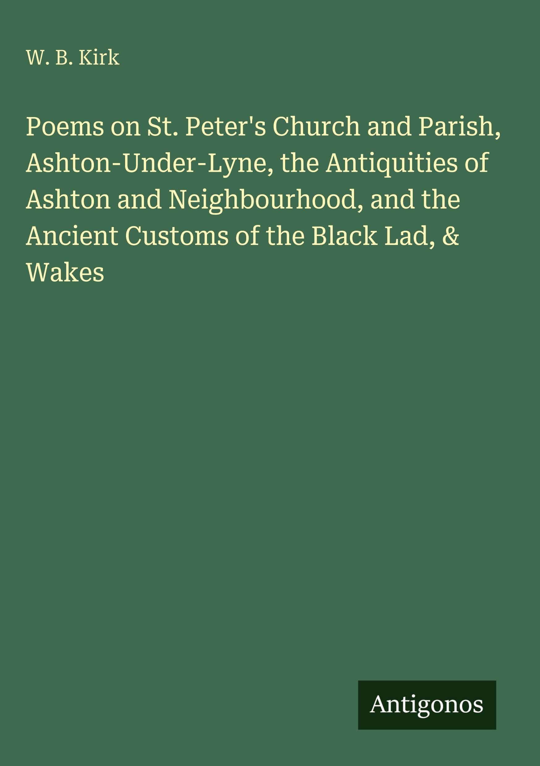 Poems on St. Peter's Church and Parish, Ashton-Under-Lyne, the Antiquities of Ashton and Neighbourhood, and the Ancient Customs of the Black Lad, & Wakes Classics