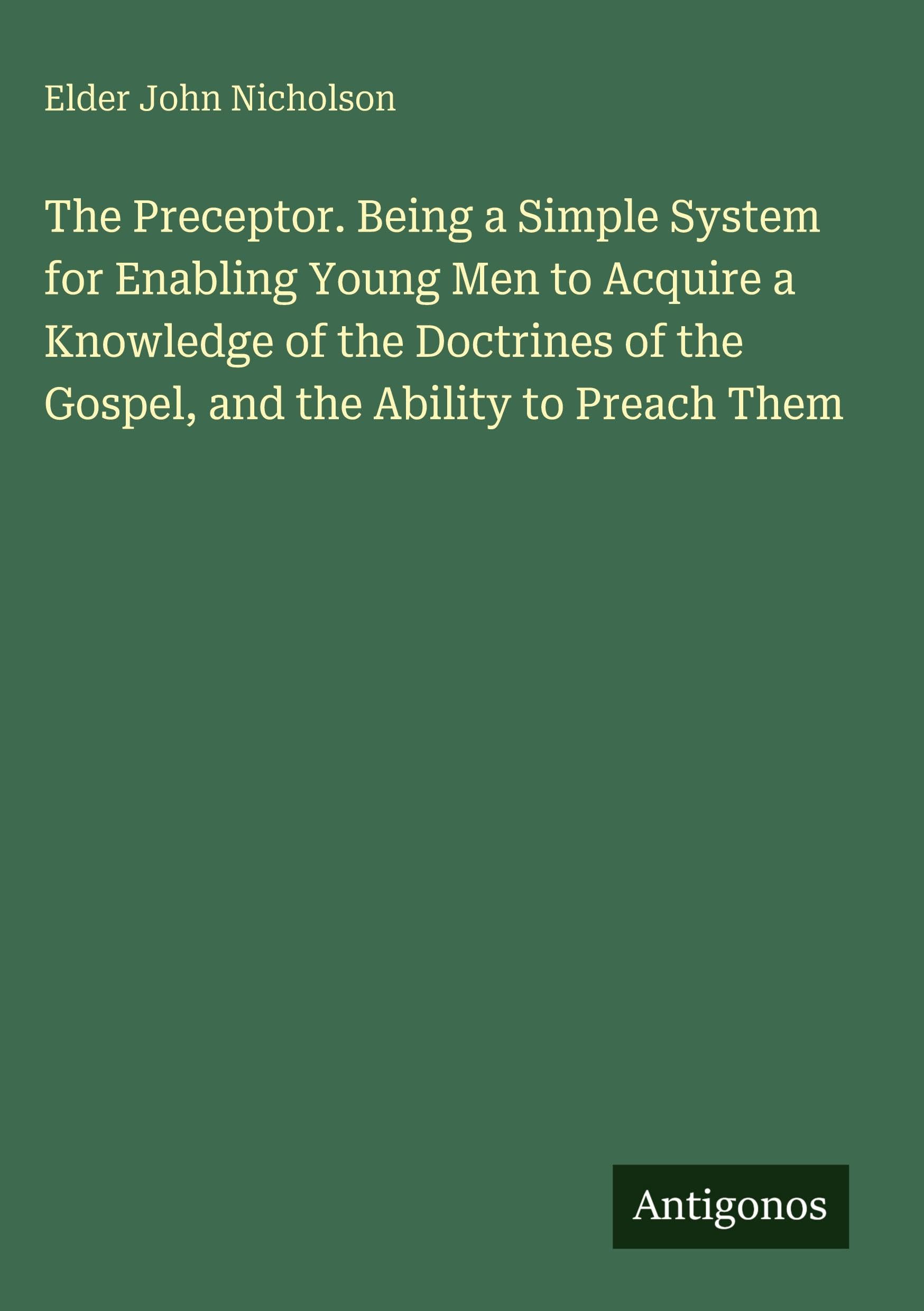 The Preceptor. Being a Simple System for Enabling Young Men to Acquire a Knowledge of the Doctrines of the Gospel, and the Ability to Preach Them Classics
