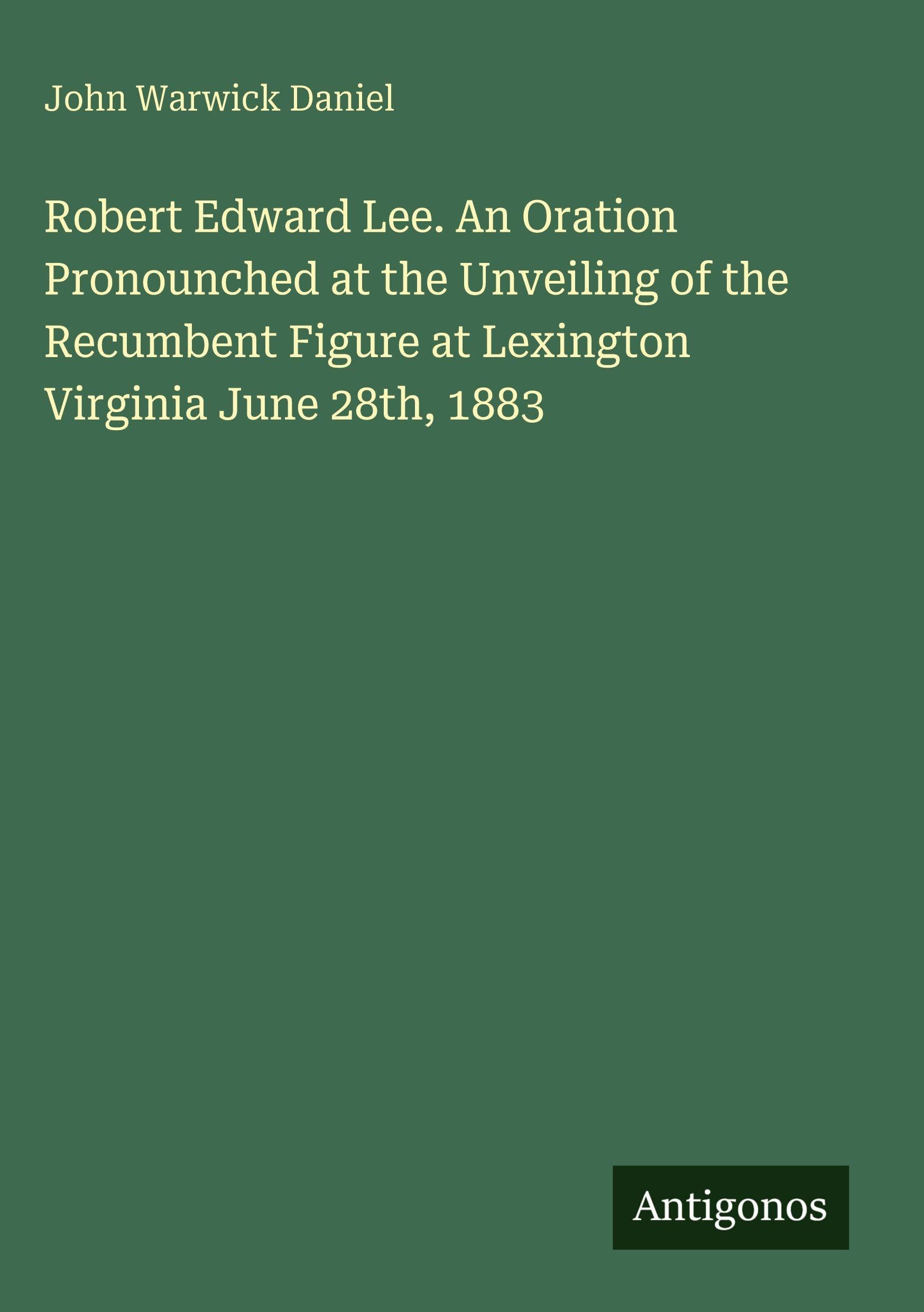 Robert Edward Lee. An Oration Pronounched at the Unveiling of the Recumbent Figure at Lexington Virginia June 28th, 1883 Classics