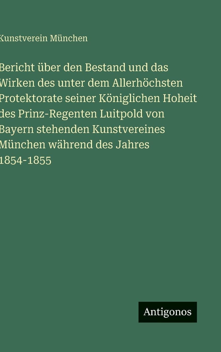 Bericht über den Bestand und das Wirken des unter dem Allerhöchsten Protektorate seiner Königlichen Hoheit des Prinz-Regenten Luitpold von Bayern stehenden Kunstvereines München während des Jahres 1854-1855 Classics