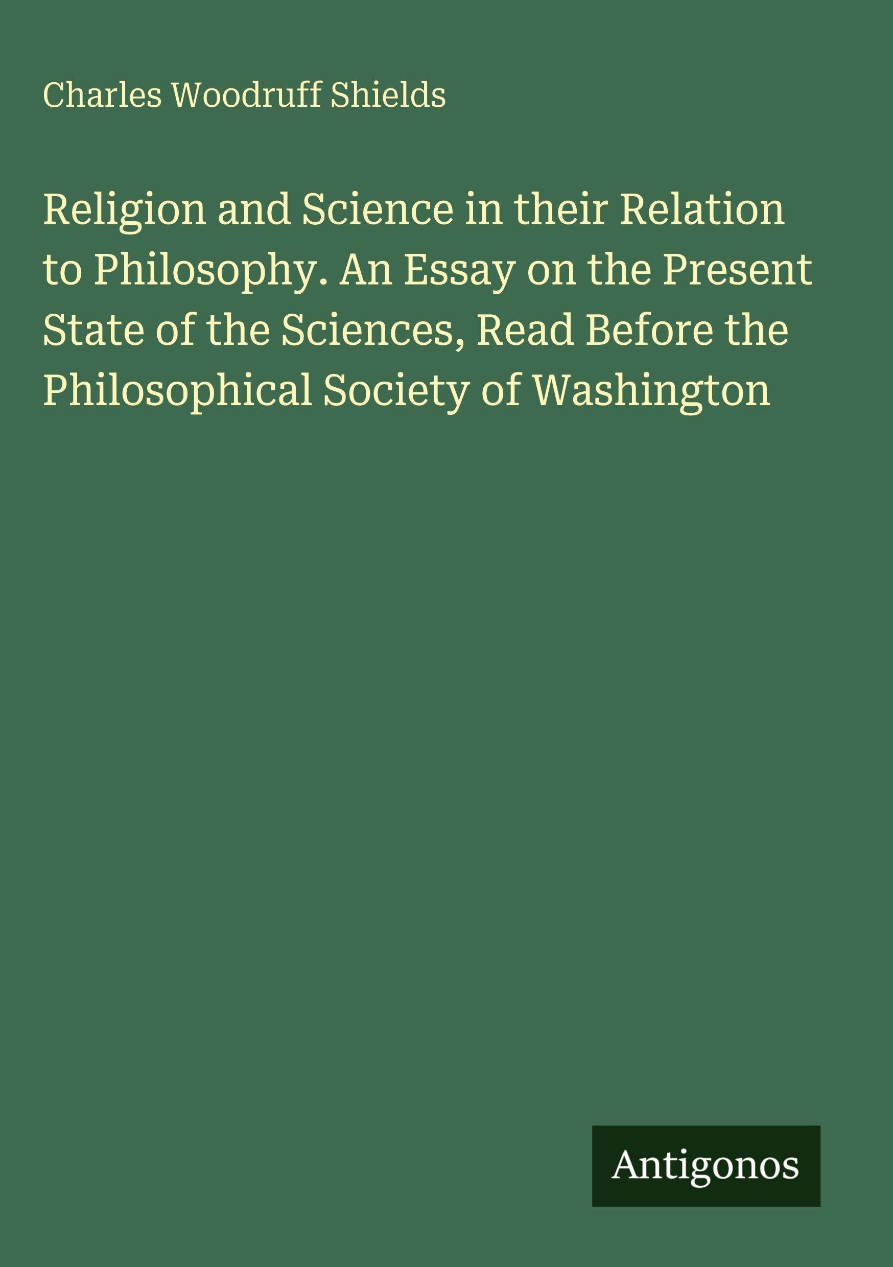 Religion and Science in their Relation to Philosophy. An Essay on the Present State of the Sciences, Read Before the Philosophical Society of Washington Classics