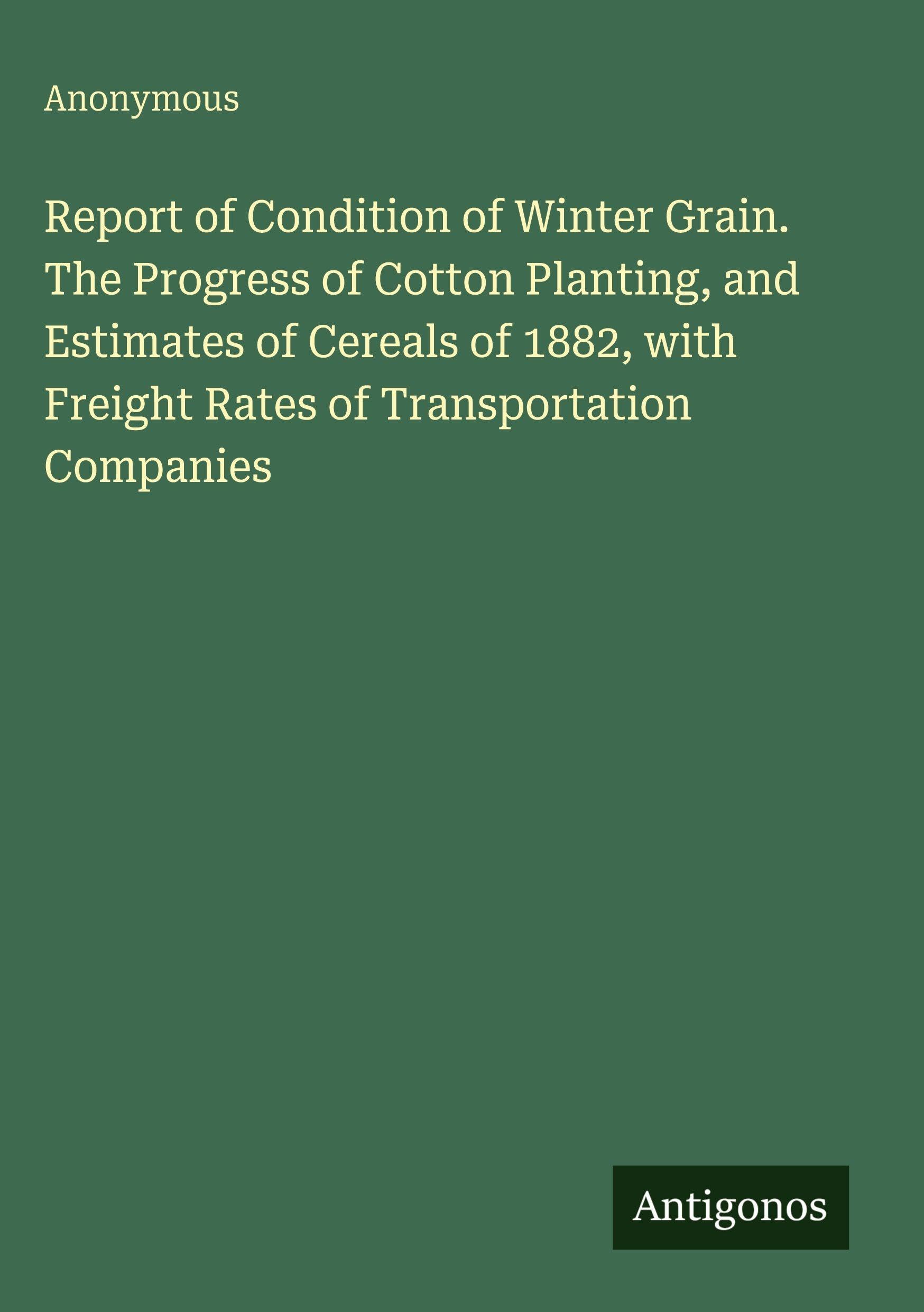 Report of Condition of Winter Grain. The Progress of Cotton Planting, and Estimates of Cereals of 1882, with Freight Rates of Transportation Companies Classics