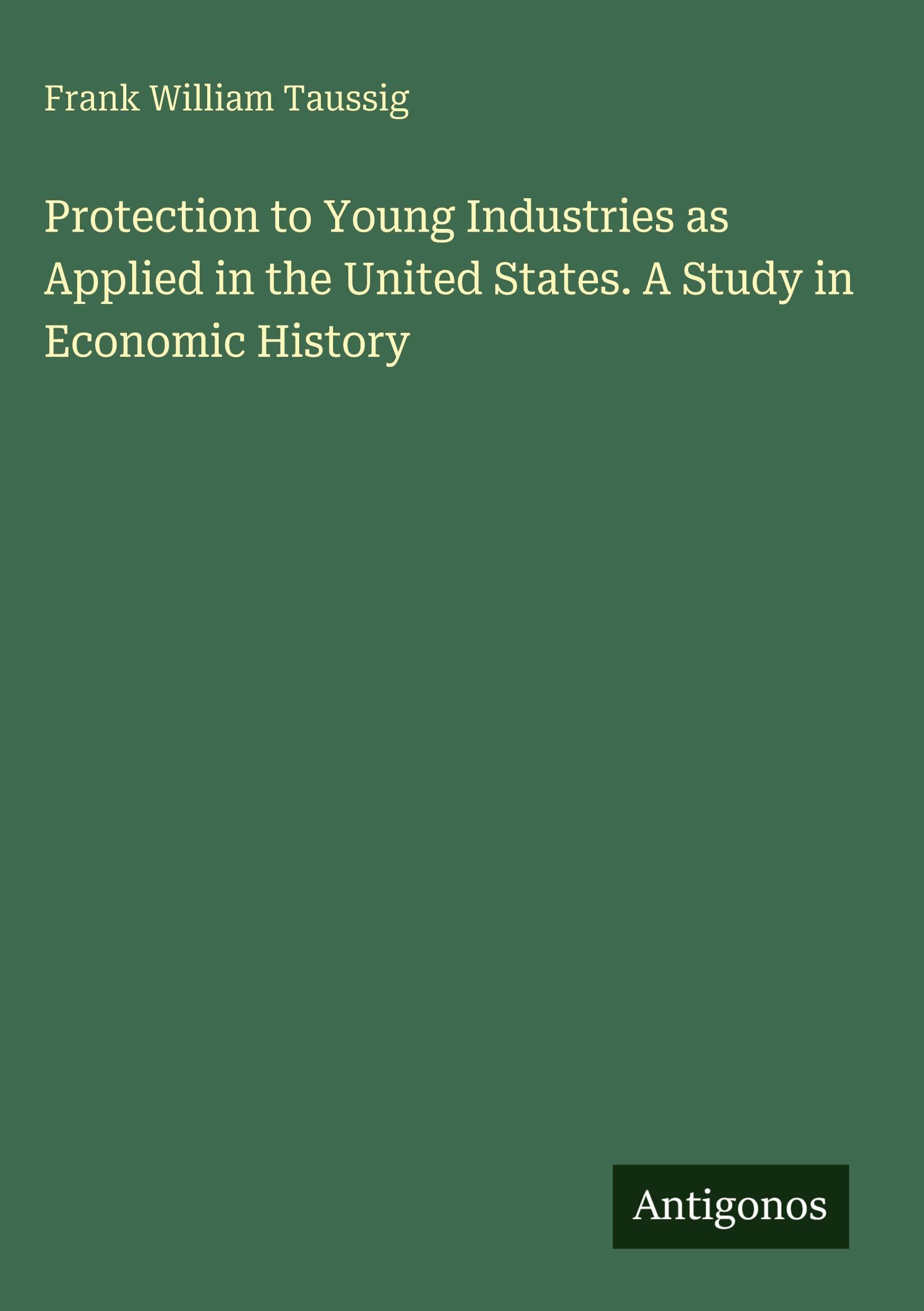 Protection to Young Industries as Applied in the United States. A Study in Economic History Classics