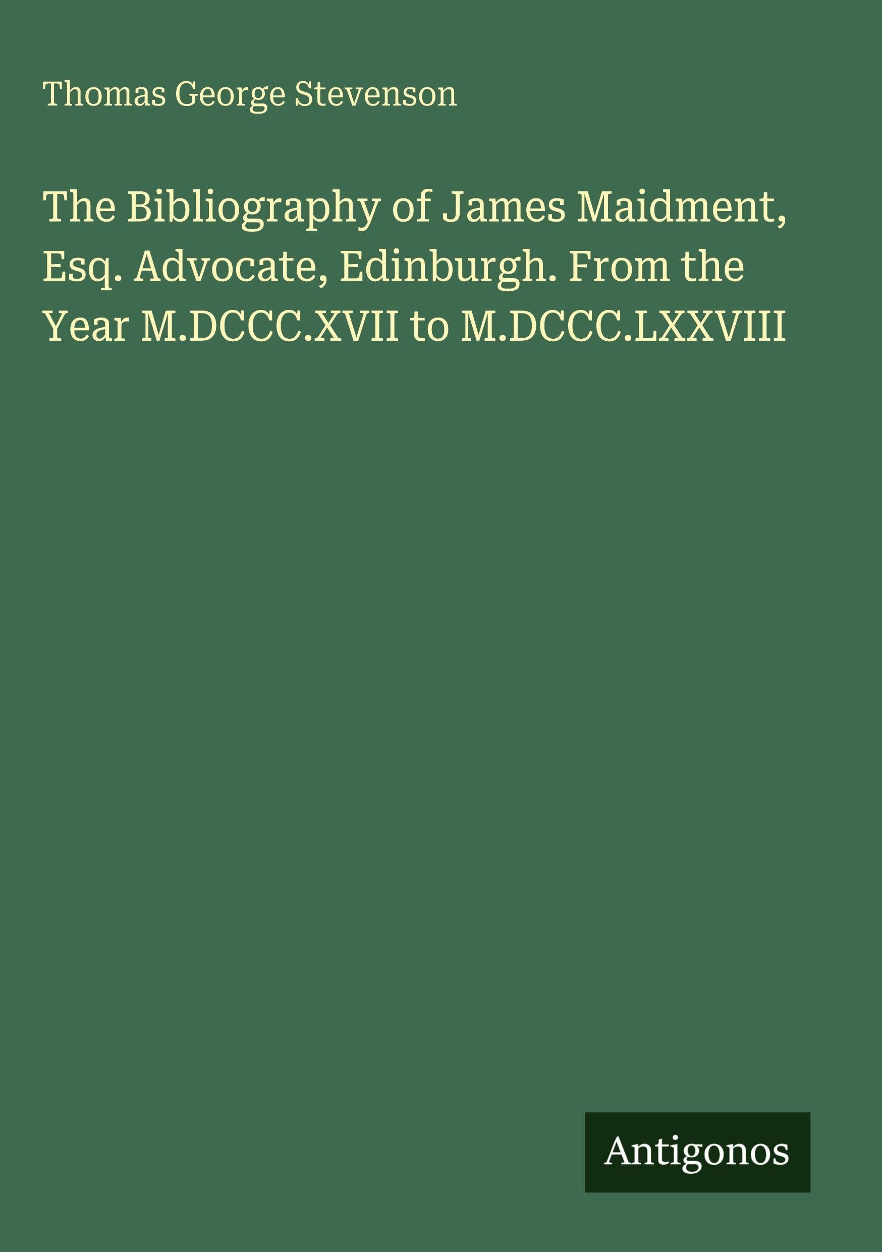 The Bibliography of James Maidment, Esq. Advocate, Edinburgh. From the Year M.DCCC.XVII to M.DCCC.LXXVIII Classics