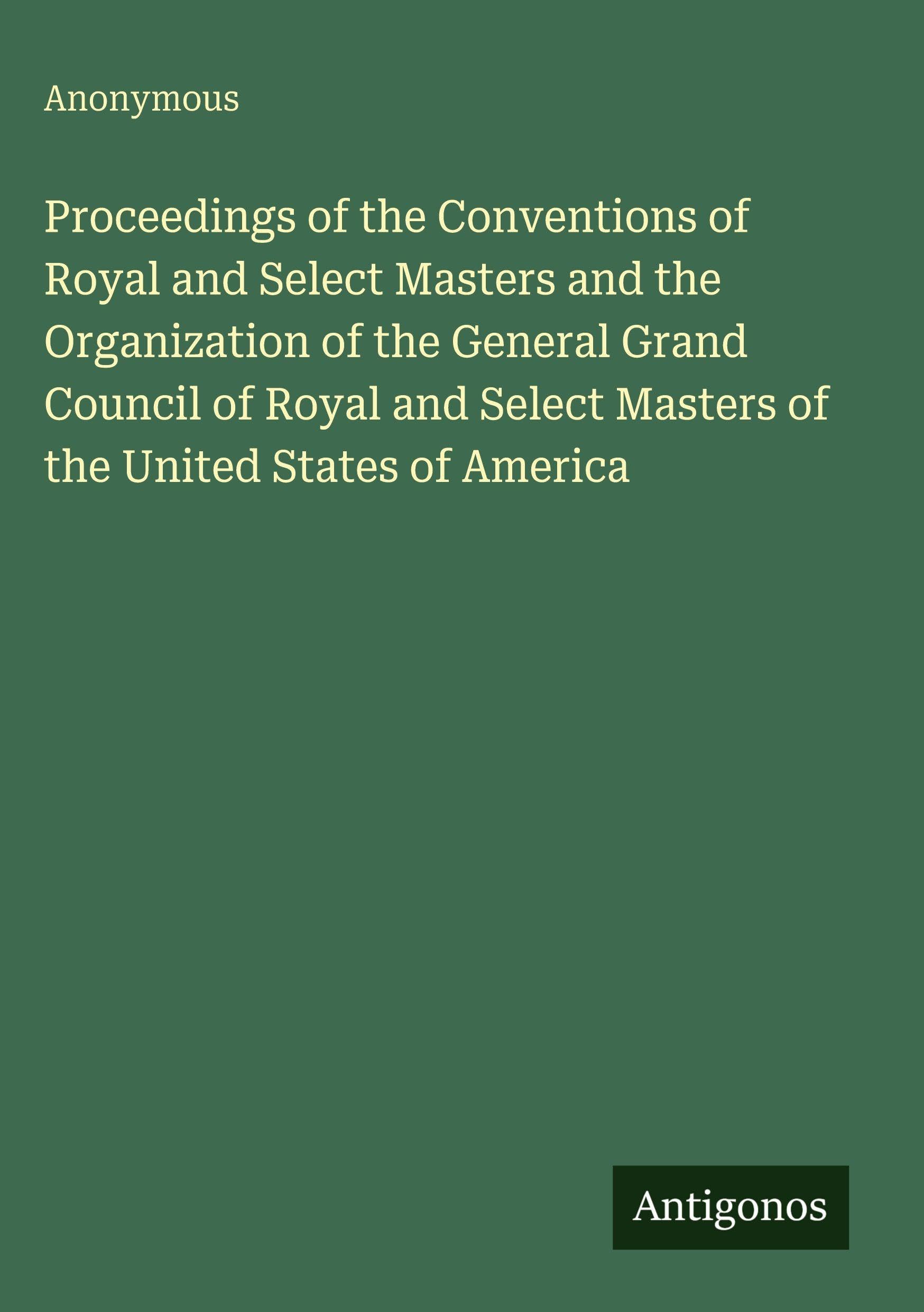 Proceedings of the Conventions of Royal and Select Masters and the Organization of the General Grand Council of Royal and Select Masters of the United States of America Classics