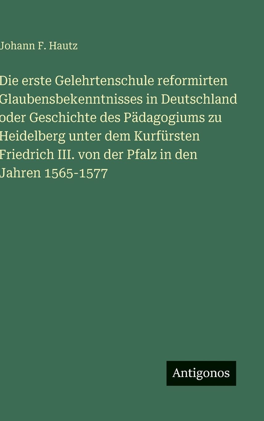 Die erste Gelehrtenschule reformirten Glaubensbekenntnisses in Deutschland oder Geschichte des Pädagogiums zu Heidelberg unter dem Kurfürsten Friedrich III. von der Pfalz in den Jahren 1565-1577 Classics