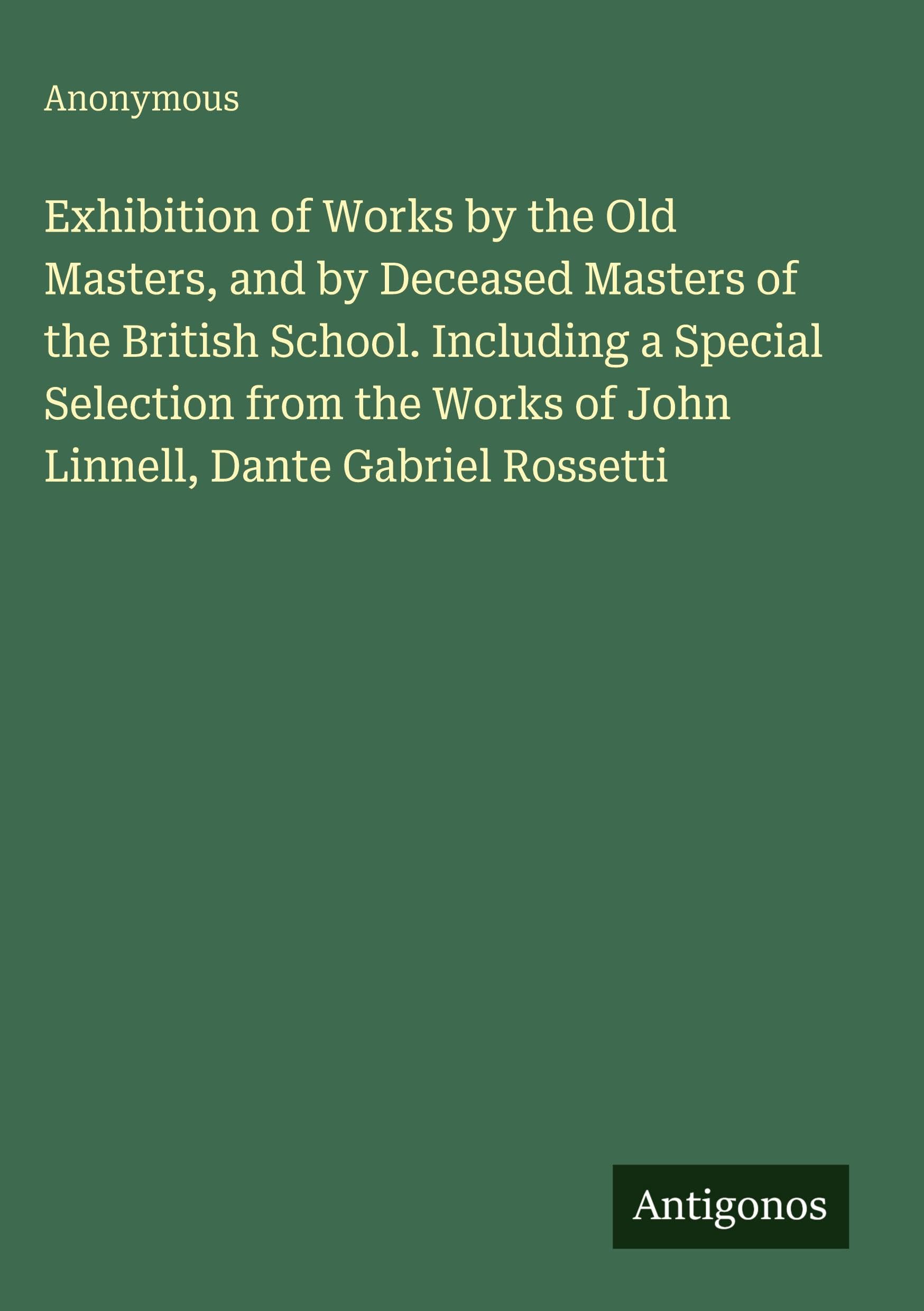Exhibition of Works by the Old Masters, and by Deceased Masters of the British School. Including a Special Selection from the Works of John Linnell, Dante Gabriel Rossetti Classics