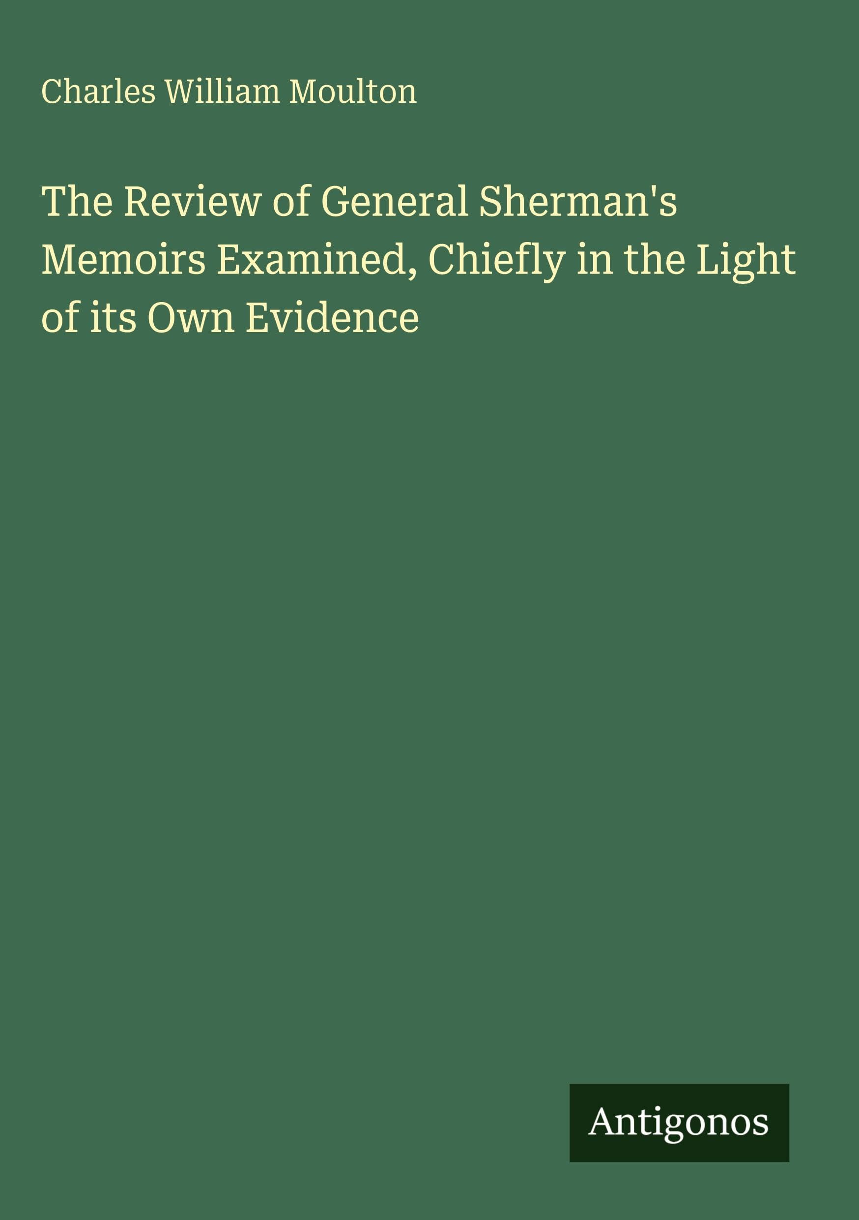 The Review of General Sherman's Memoirs Examined, Chiefly in the Light of its Own Evidence Classics
