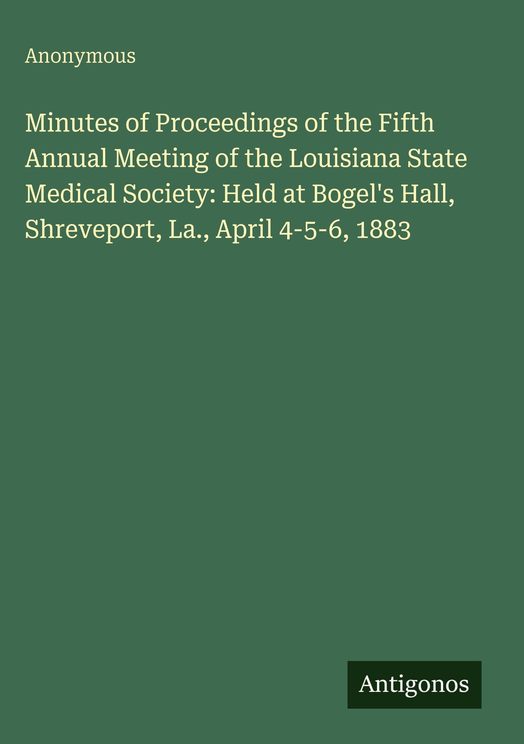 Minutes of Proceedings of the Fifth Annual Meeting of the Louisiana State Medical Society: Held at Bogel's Hall, Shreveport, La., April 4-5-6, 1883 Classics