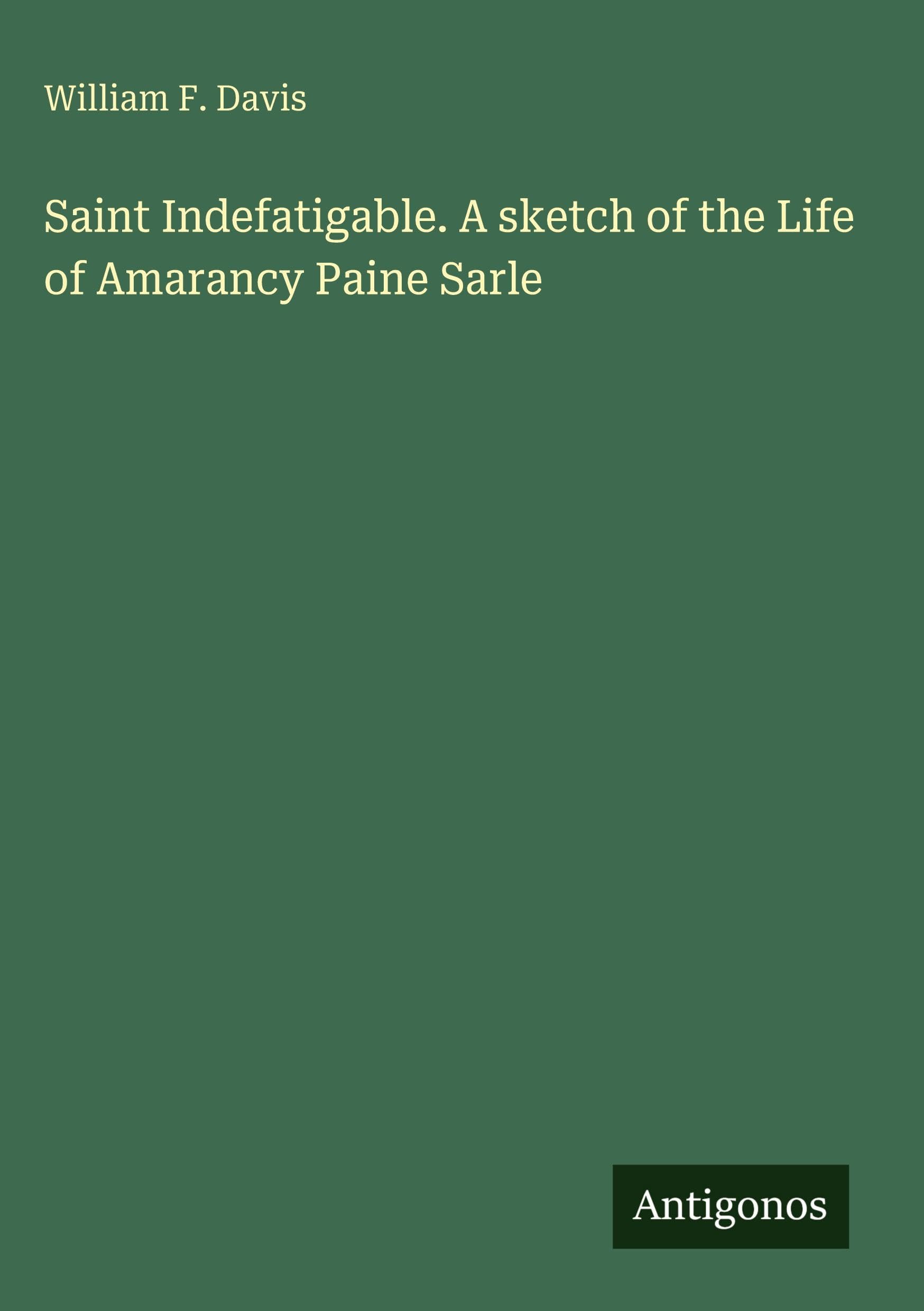 Saint Indefatigable. A sketch of the Life of Amarancy Paine Sarle Classics