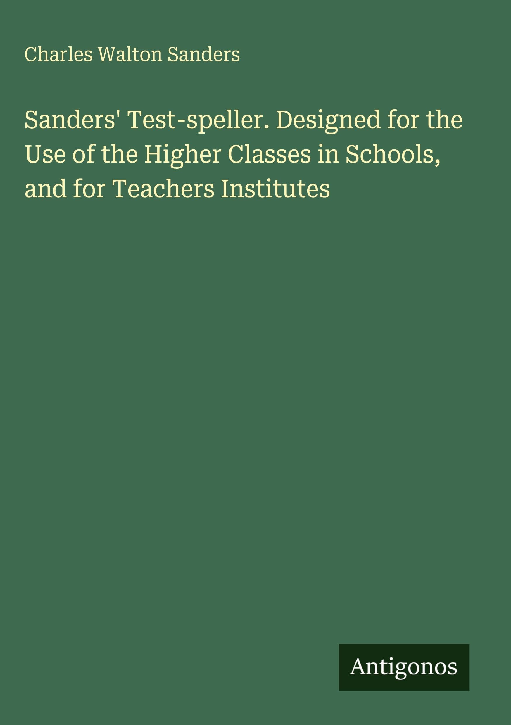 Sanders' Test-speller. Designed for the Use of the Higher Classes in Schools, and for Teachers Institutes Classics