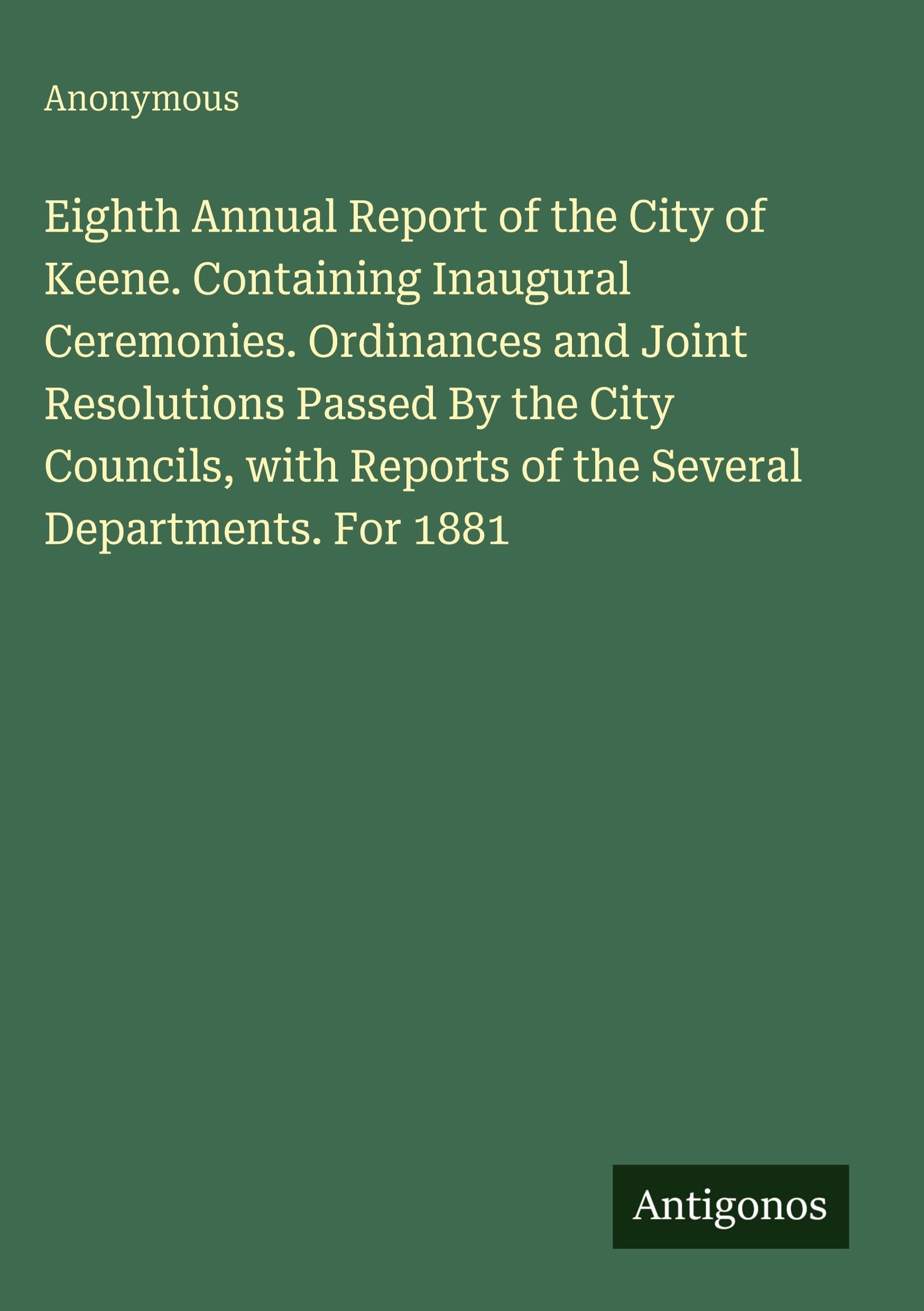 Eighth Annual Report of the City of Keene. Containing Inaugural Ceremonies. Ordinances and Joint Resolutions Passed By the City Councils, with Reports of the Several Departments. For 1881 Classics