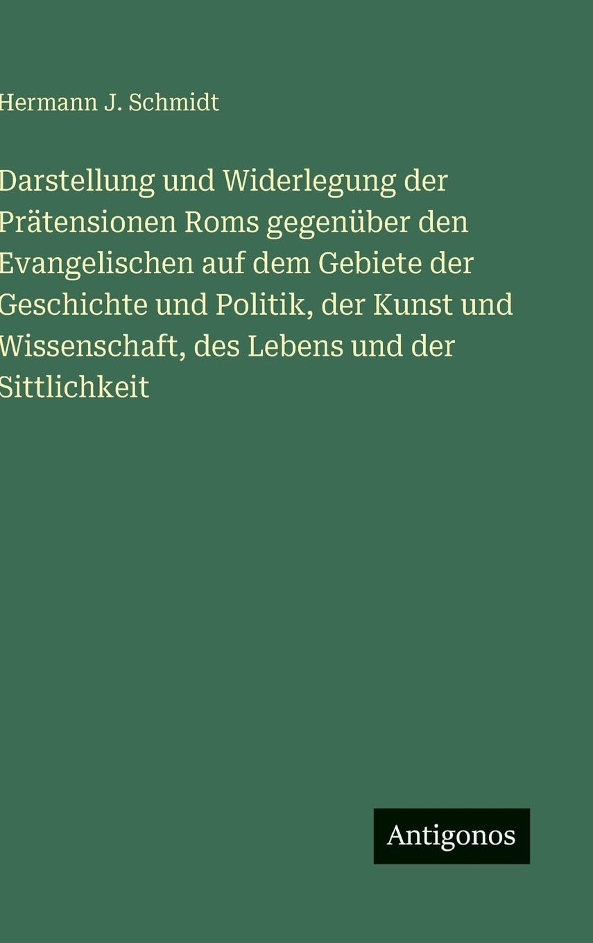 Darstellung und Widerlegung der Prätensionen Roms gegenüber den Evangelischen auf dem Gebiete der Geschichte und Politik, der Kunst und Wissenschaft, des Lebens und der Sittlichkeit Classics