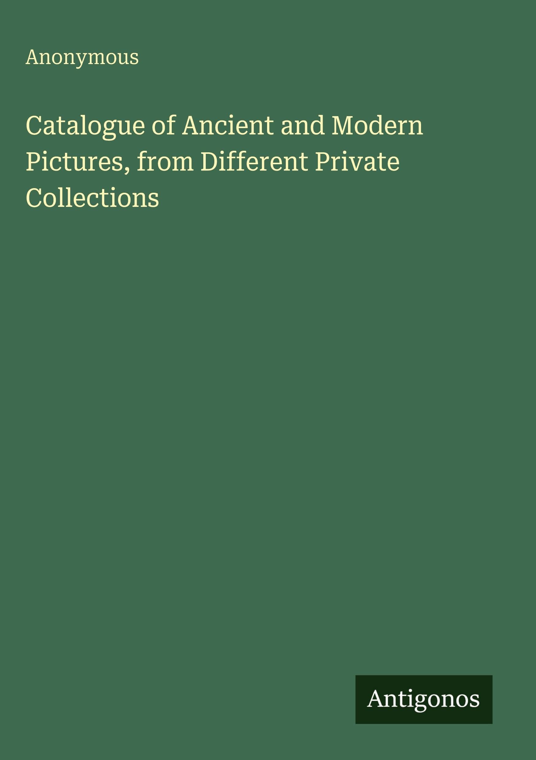 Catalogue of Ancient and Modern Pictures, from Different Private Collections Classics
