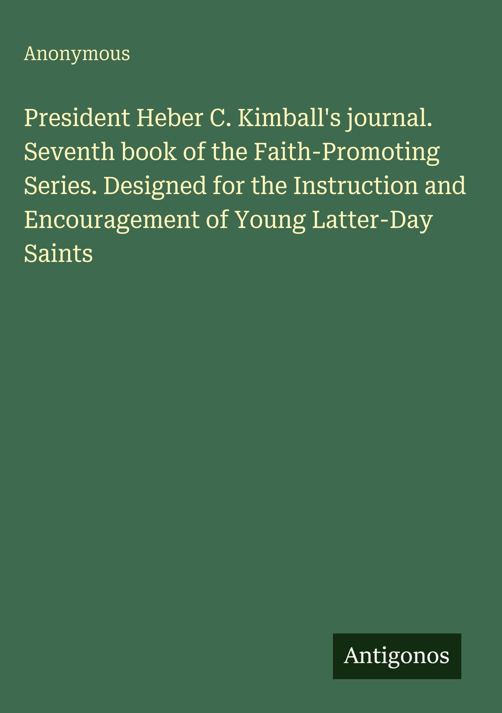 President Heber C. Kimball's journal. Seventh book of the Faith-Promoting Series. Designed for the Instruction and Encouragement of Young Latter-Day Saints Classics