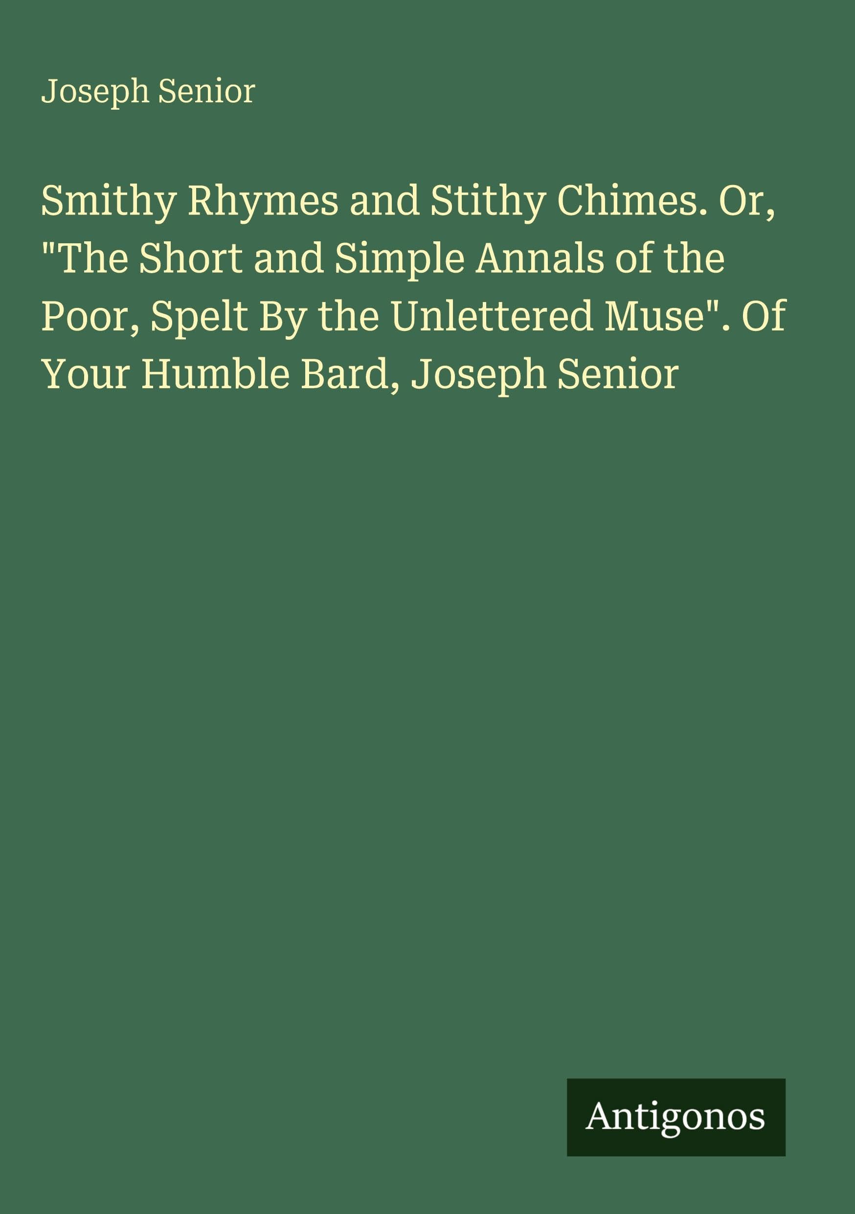 Smithy Rhymes and Stithy Chimes. Or, "The Short and Simple Annals of the Poor, Spelt By the Unlettered Muse". Of Your Humble Bard, Joseph Senior Classics
