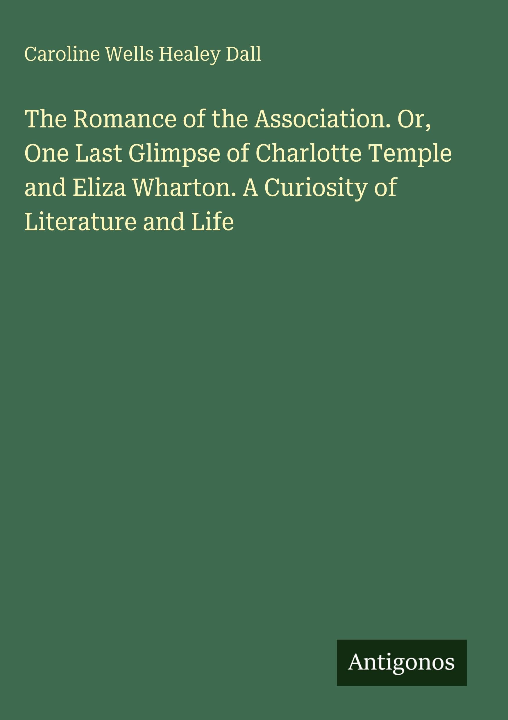 The Romance of the Association. Or, One Last Glimpse of Charlotte Temple and Eliza Wharton. A Curiosity of Literature and Life Classics