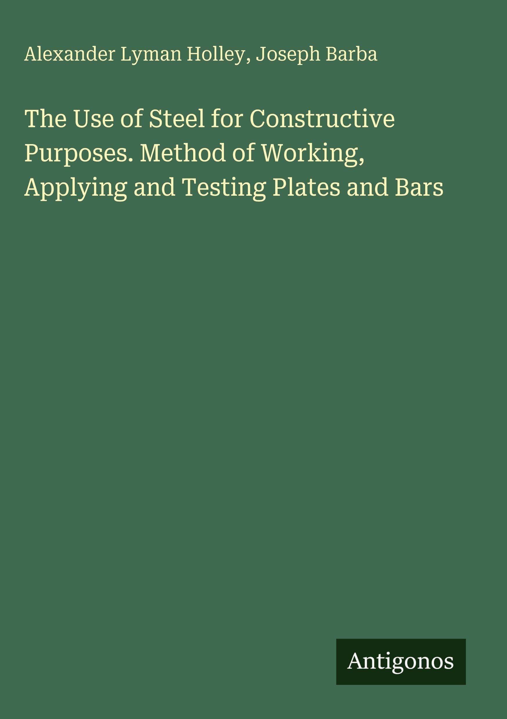 The Use of Steel for Constructive Purposes. Method of Working, Applying and Testing Plates and Bars Classics