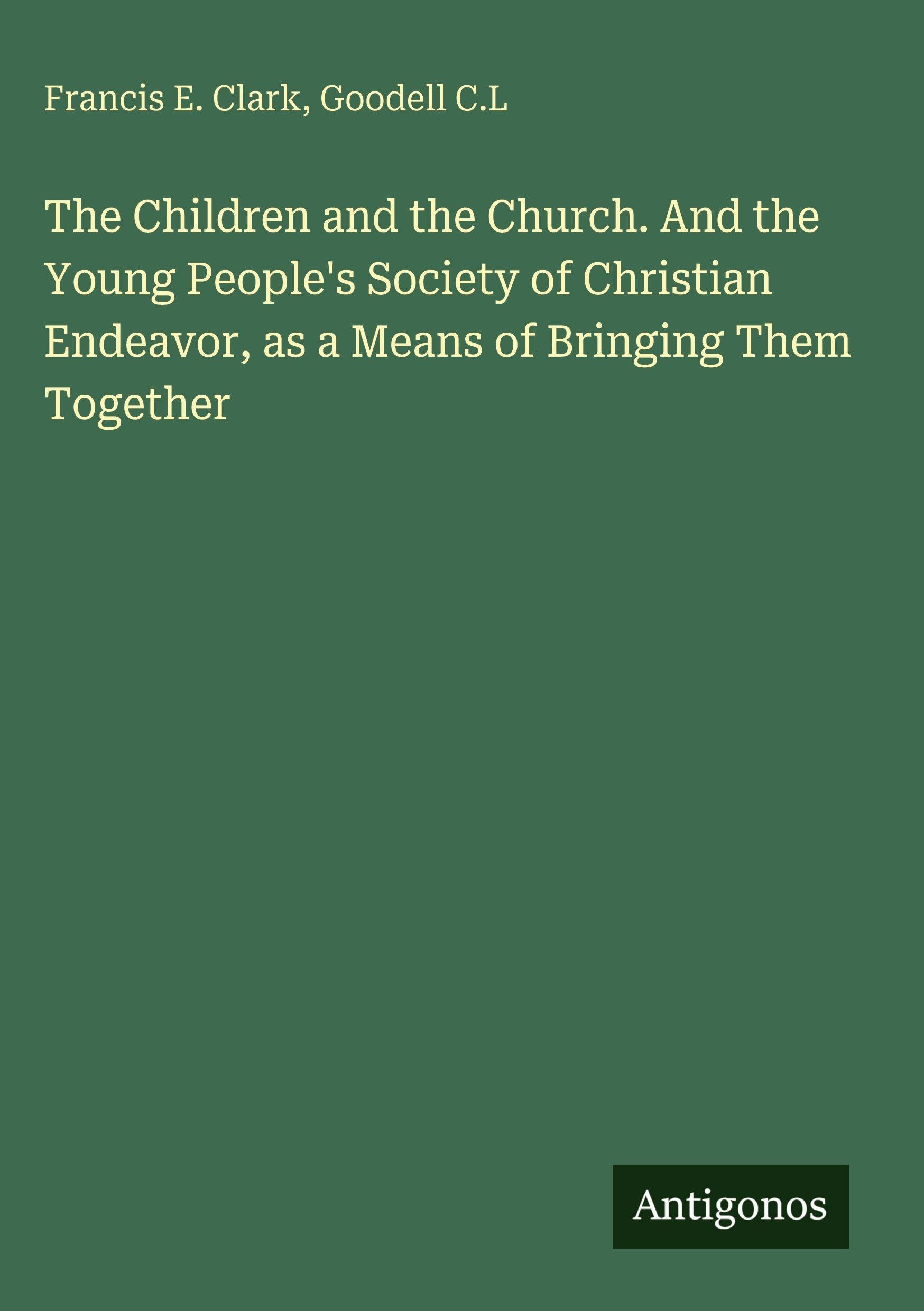 The Children and the Church. And the Young People's Society of Christian Endeavor, as a Means of Bringing Them Together Classics